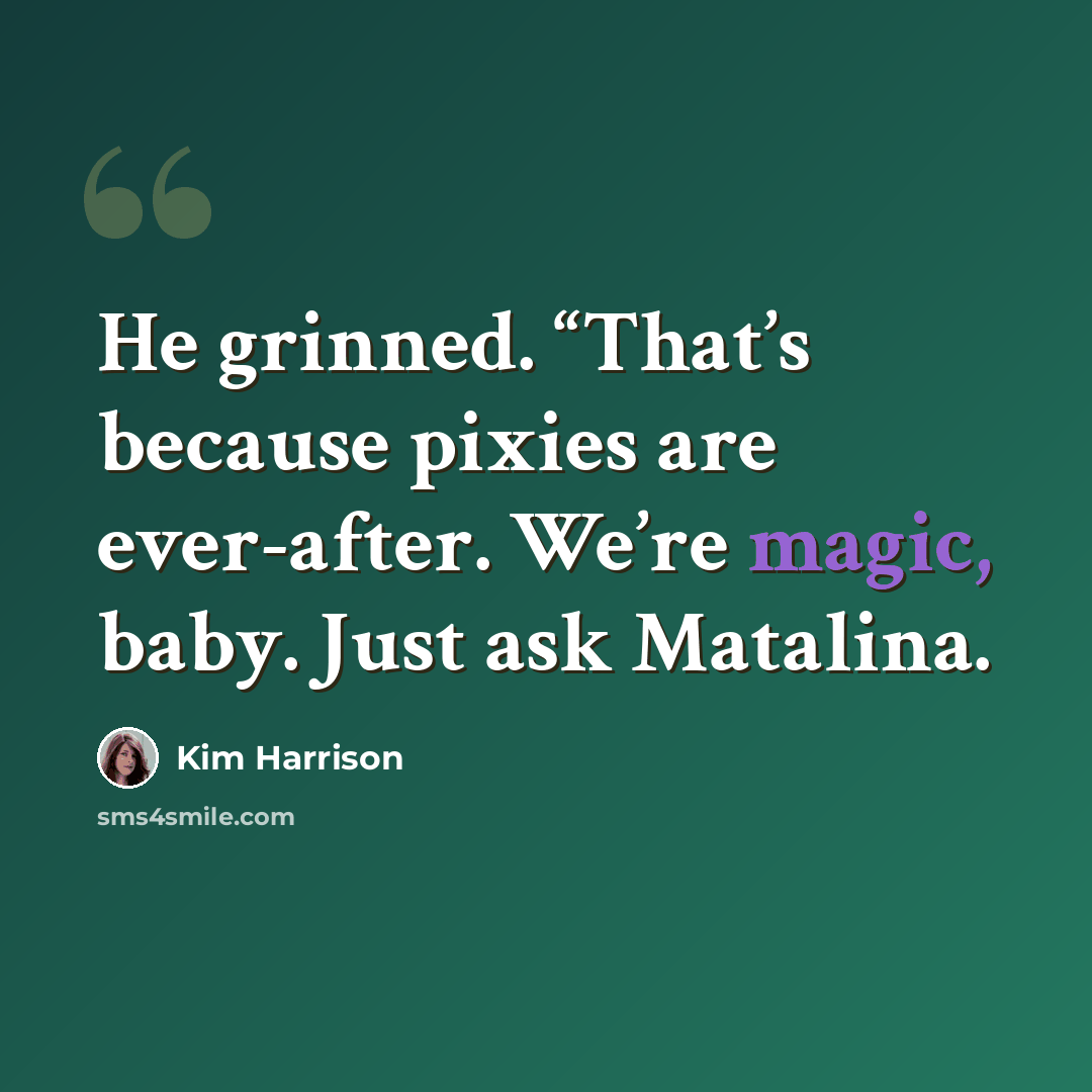 “He grinned. “That’s because pixies are ever-after. We’re magic, baby. Just ask Matalina.” quote by Kim Harrison