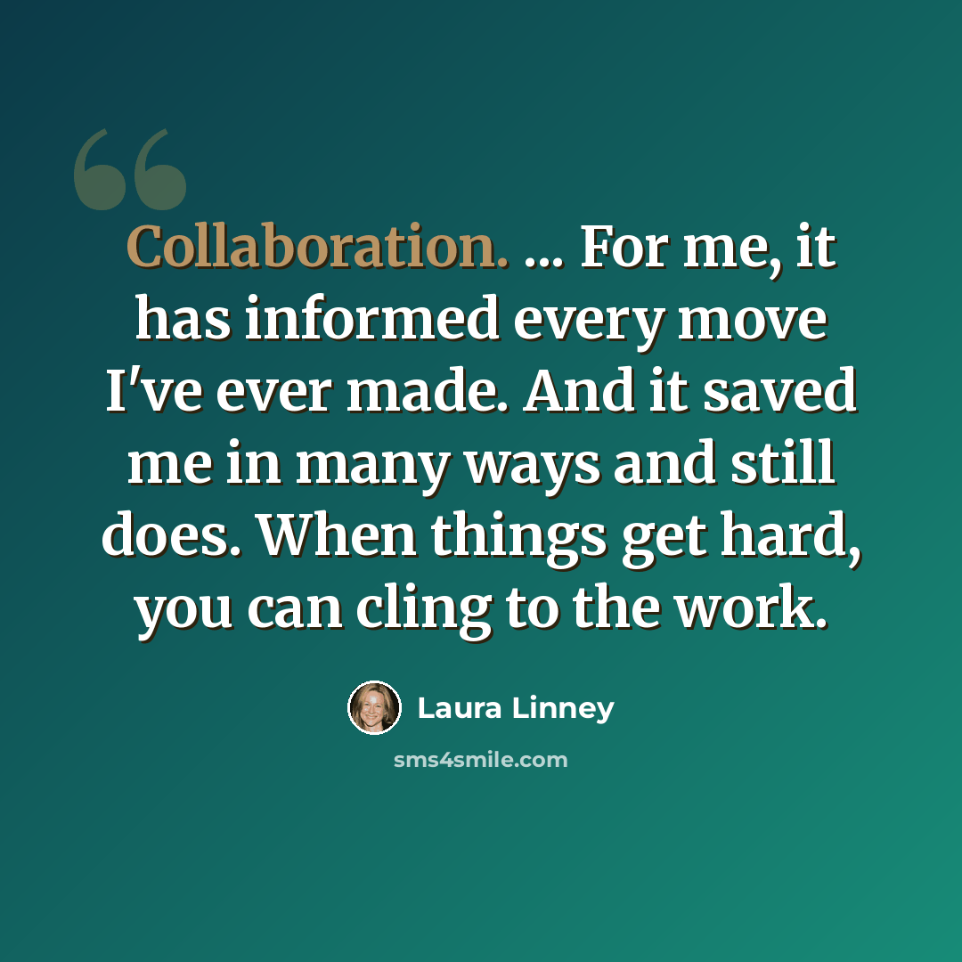 “Collaboration. ... For me, it has informed every move I've ever made. And it saved me in many ways and still does. When things get hard, you can cling to the work.” quote by Laura Linney