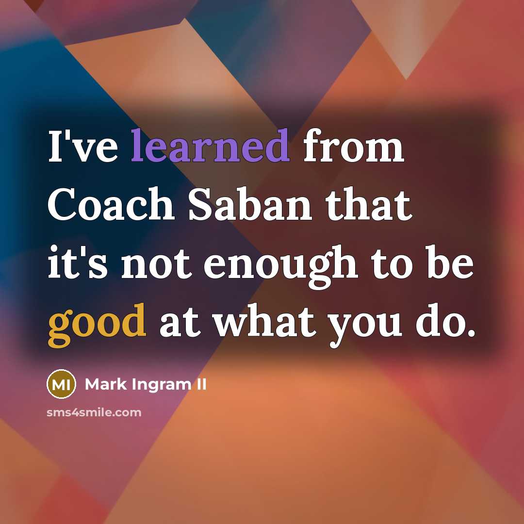 “I've learned from Coach Saban that it's not enough to be good at what you do.” quote by Mark Ingram II