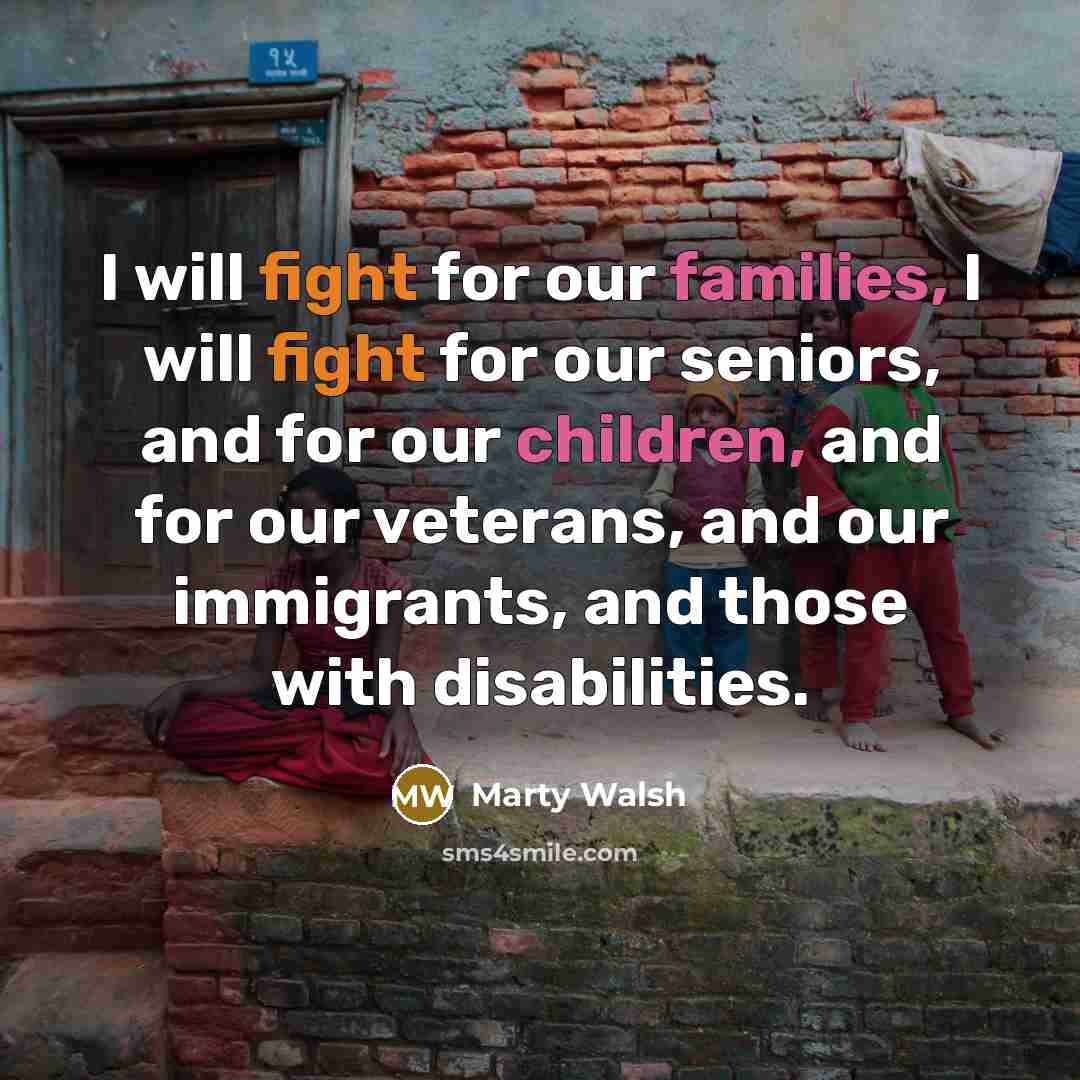 “I will fight for our families, I will fight for our seniors, and for our children, and for our veterans, and our immigrants, and those with disabilities.” quote by Marty Walsh