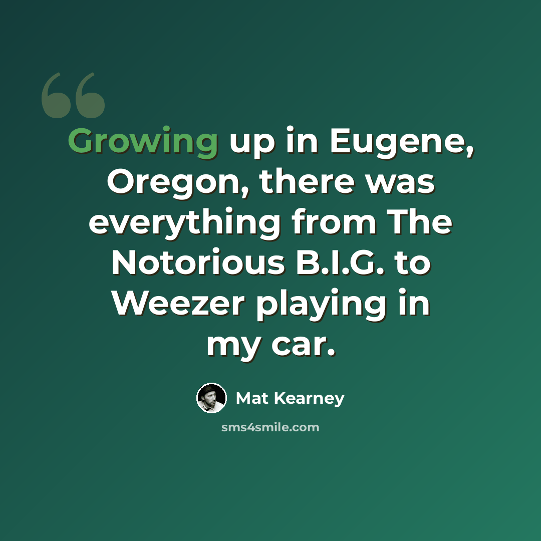 “Growing up in Eugene, Oregon, there was everything from The Notorious B.I.G. to Weezer playing in my car.” quote by Mat Kearney