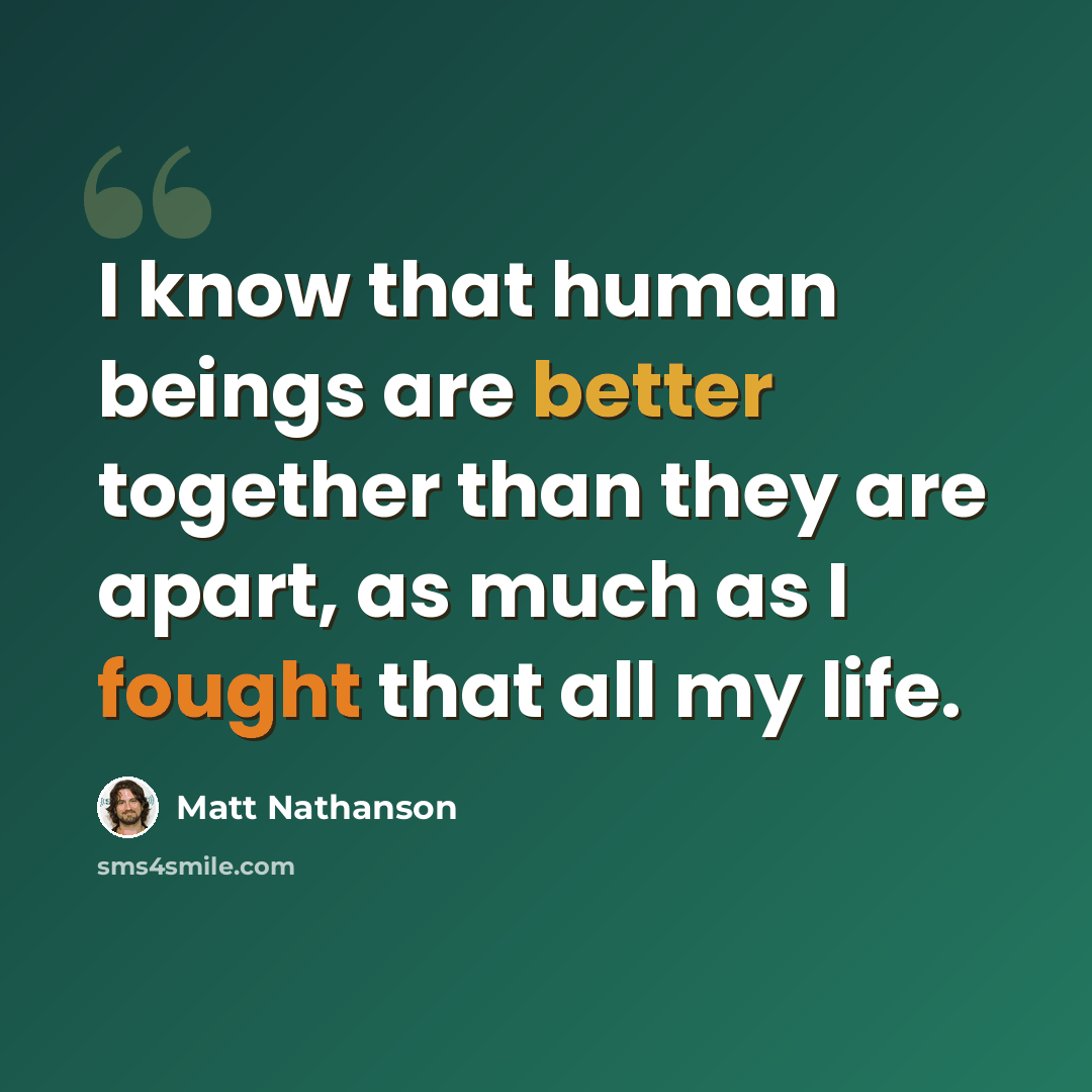 “I know that human beings are better together than they are apart, as much as I fought that all my life.” quote by Matt Nathanson