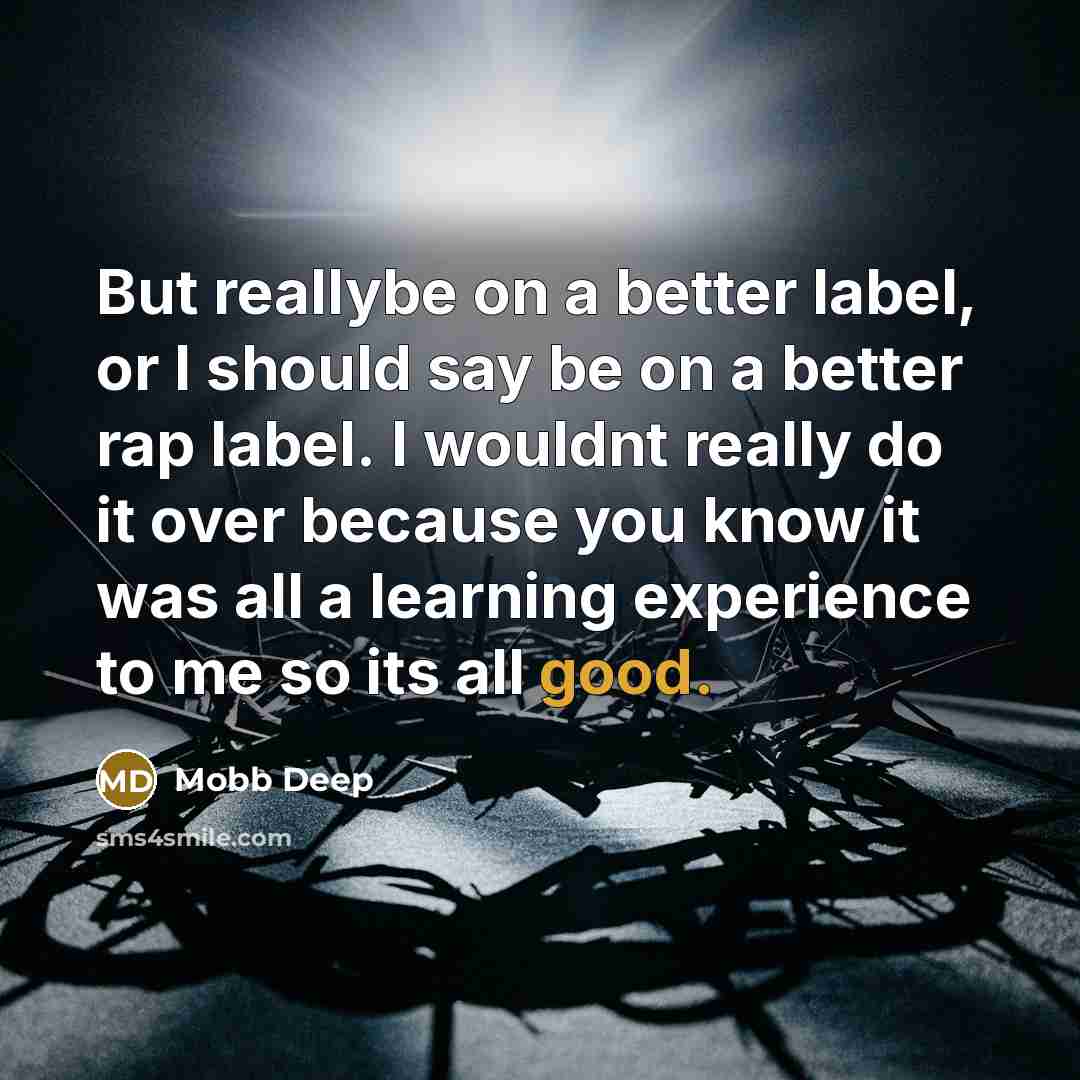 “But reallybe on a better label, or I should say be on a better rap label. I wouldnt really do it over because you know it was all a learning experience to me so its all good.” quote by Mobb Deep