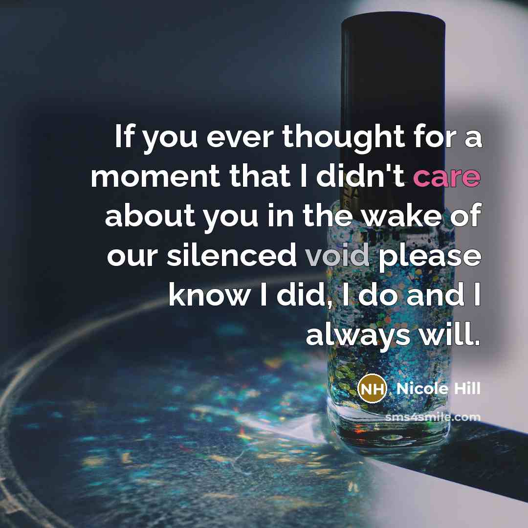 “If you ever thought for a moment that I didn't care about you in the wake of our silenced void please know I did, I do and I always will.” quote by Nicole Hill