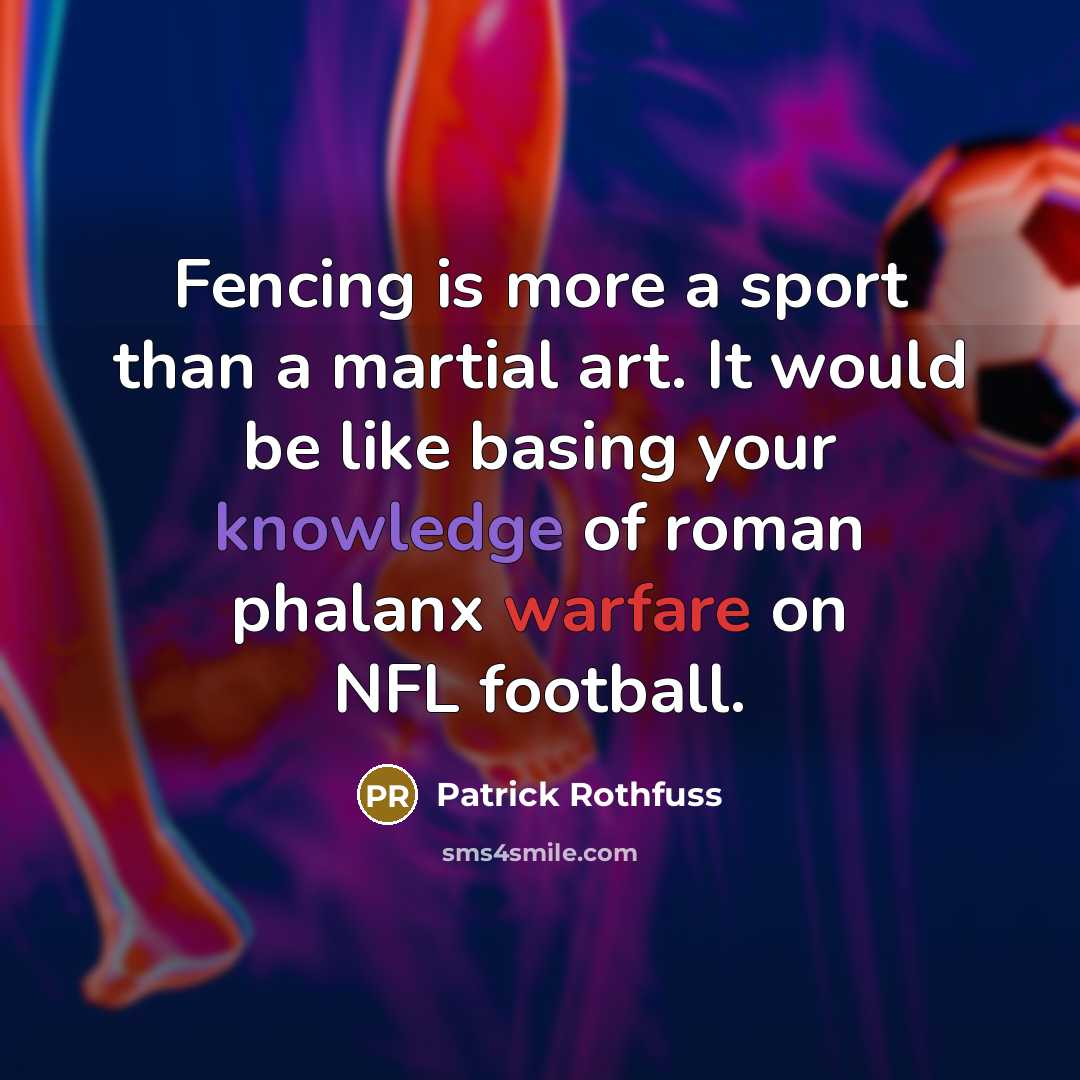 “Fencing is more a sport than a martial art. It would be like basing your knowledge of roman phalanx warfare on NFL football.” quote by Patrick Rothfuss