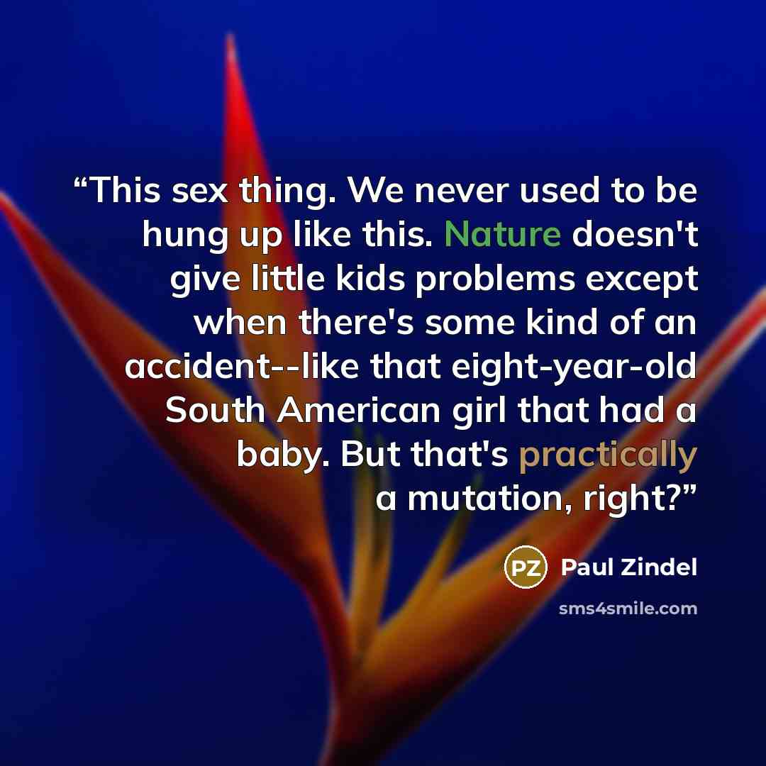 “This sex thing. We never used to be hung up like this. Nature doesn't give little kids problems except when there's some kind of an accident--like that eight-year-old South American girl that had a baby. But that's practically a mutation, right?” quote by Paul Zindel
