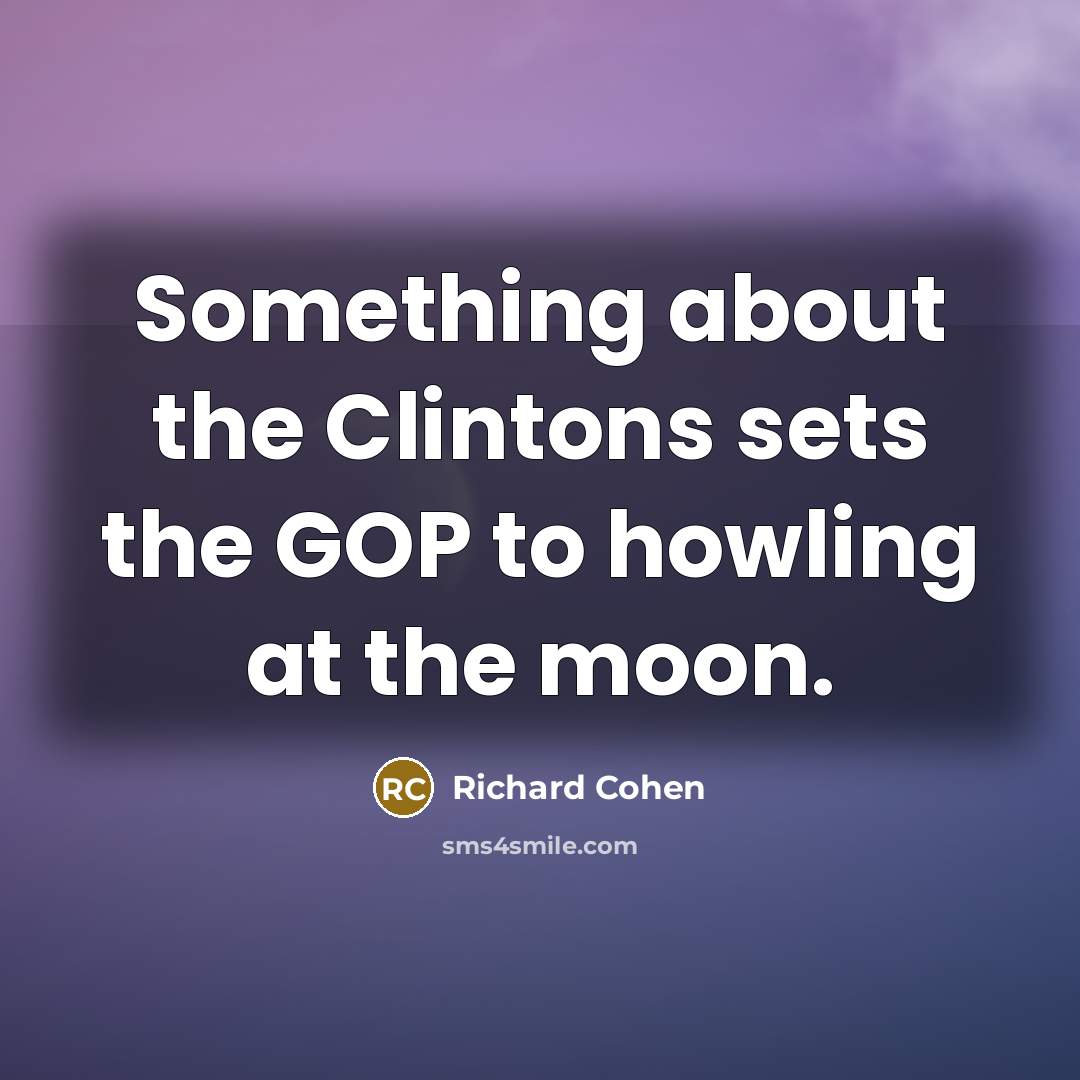 “Something about the Clintons sets the GOP to howling at the moon.” quote by Richard Cohen