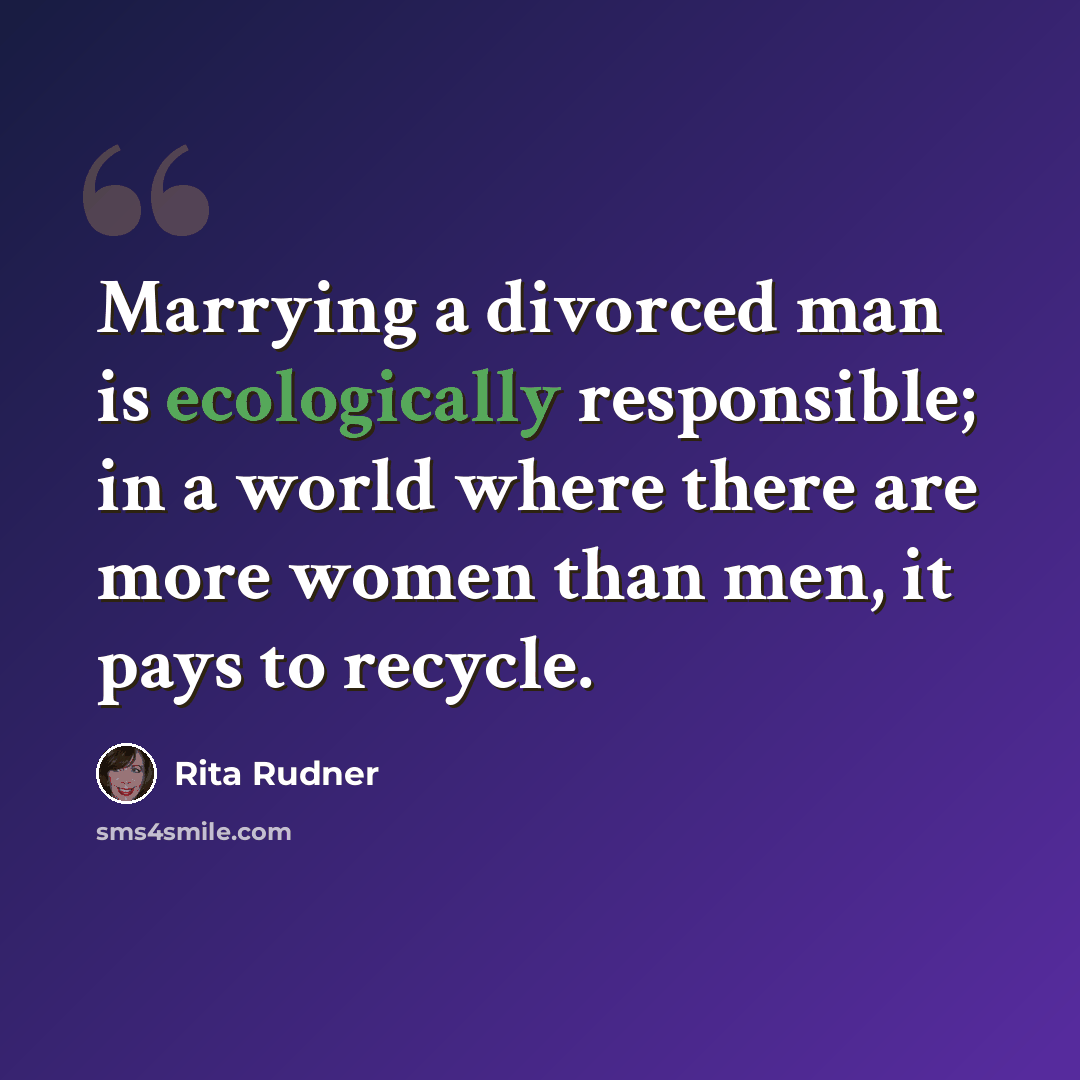 “Marrying a divorced man is ecologically responsible; in a world where there are more women than men, it pays to recycle.” quote by Rita Rudner