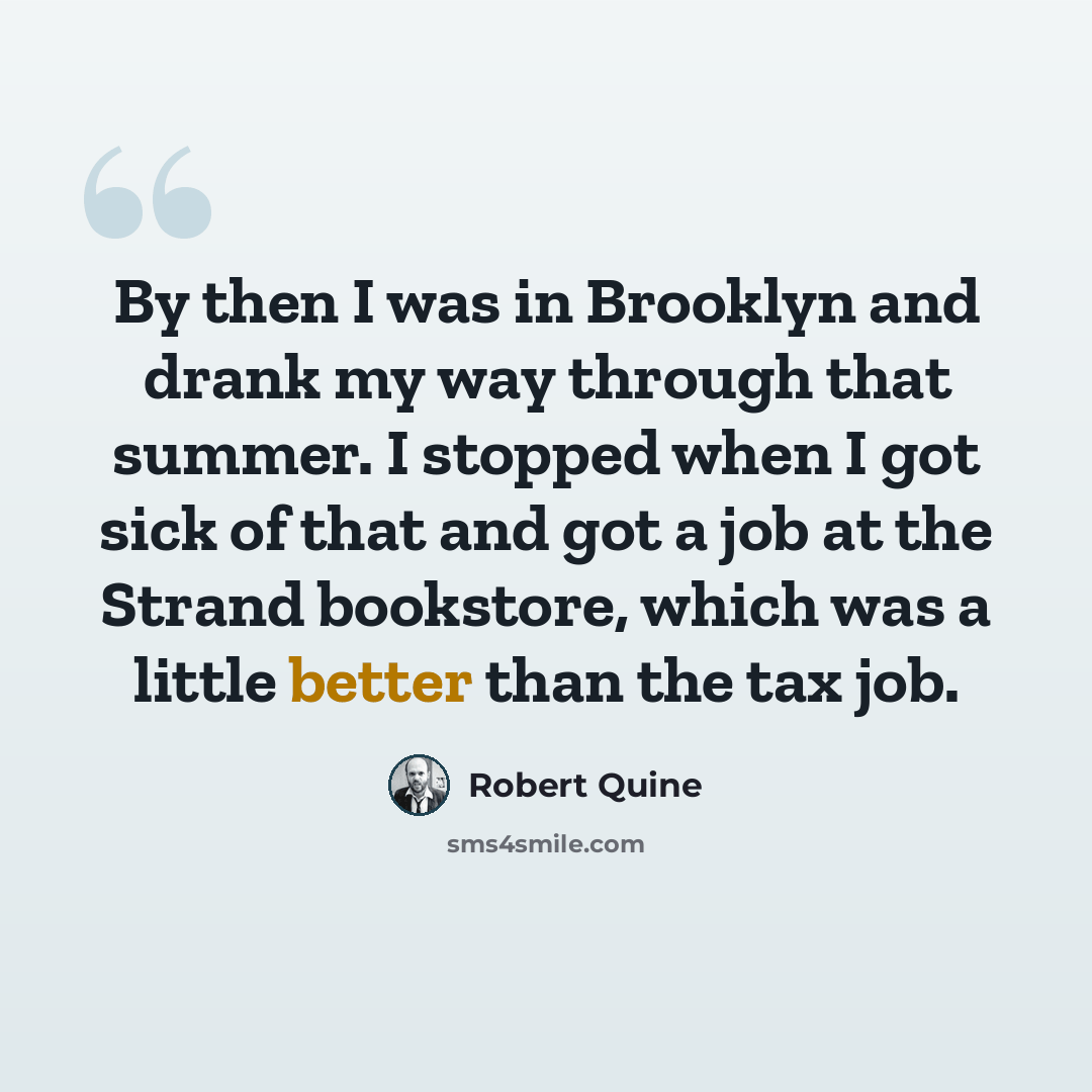 “By then I was in Brooklyn and drank my way through that summer. I stopped when I got sick of that and got a job at the Strand bookstore, which was a little better than the tax job.” quote by Robert Quine
