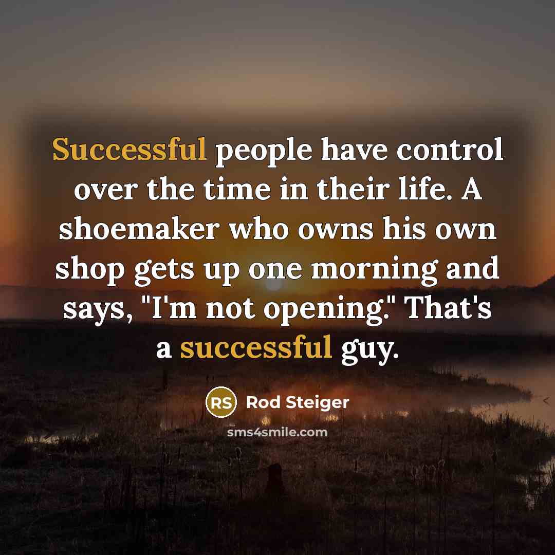 “Successful people have control over the time in their life. A shoemaker who owns his own shop gets up one morning and says, "I'm not opening." That's a successful guy.” quote by Rod Steiger