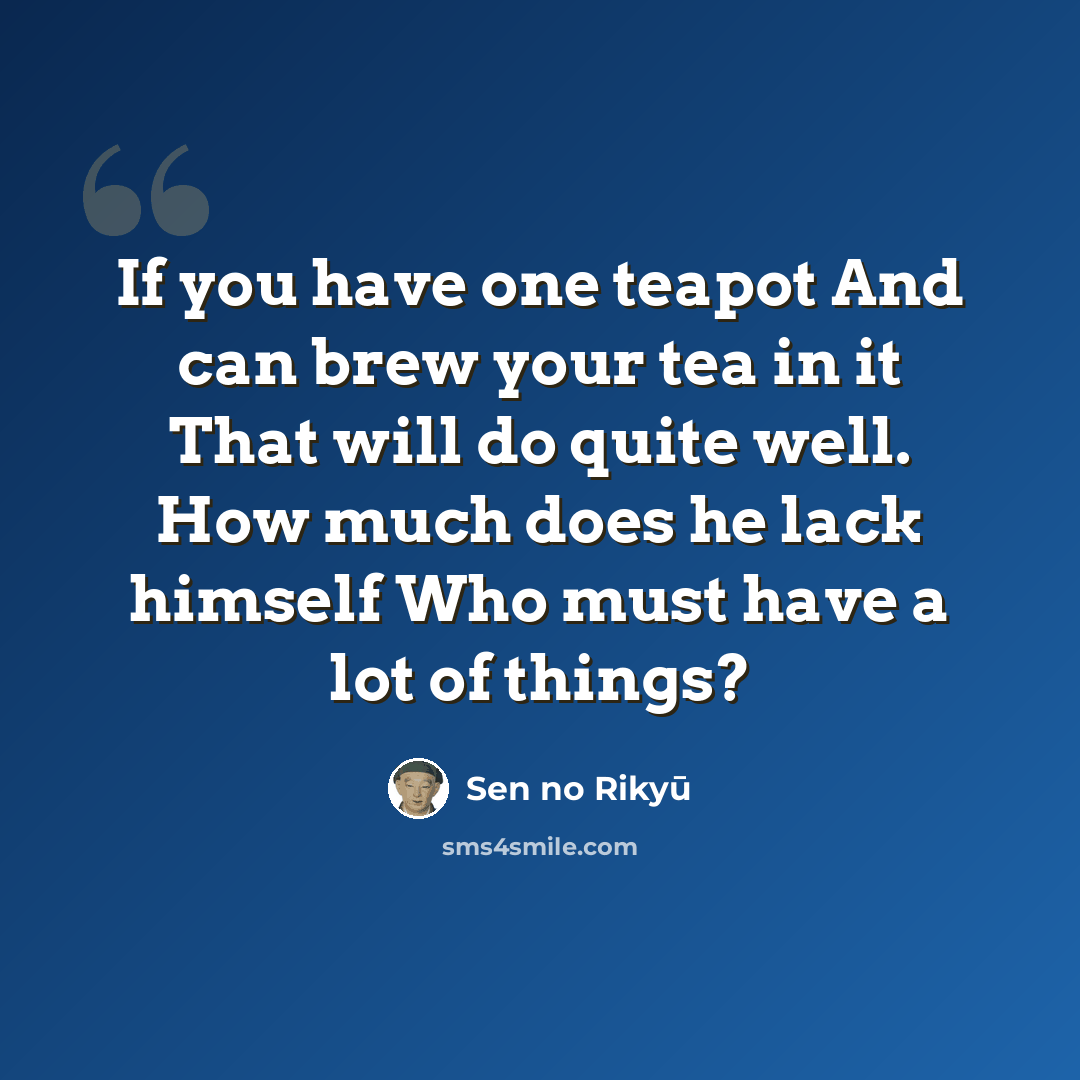 “If you have one teapot And can brew your tea in it That will do quite well. How much does he lack himself Who must have a lot of things?” quote by Sen no Rikyu