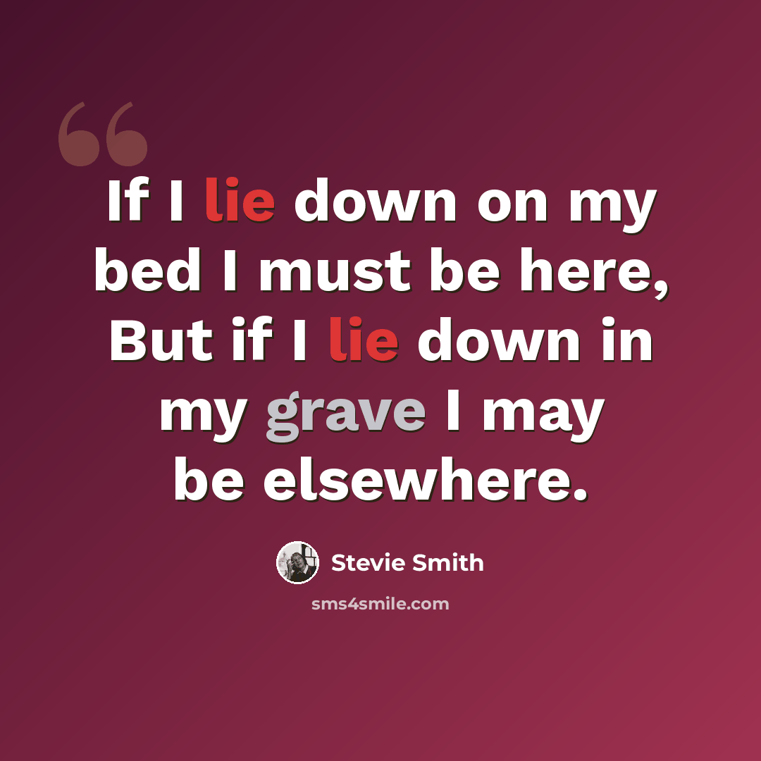 “If I lie down on my bed I must be here, But if I lie down in my grave I may be elsewhere.” quote by Stevie Smith