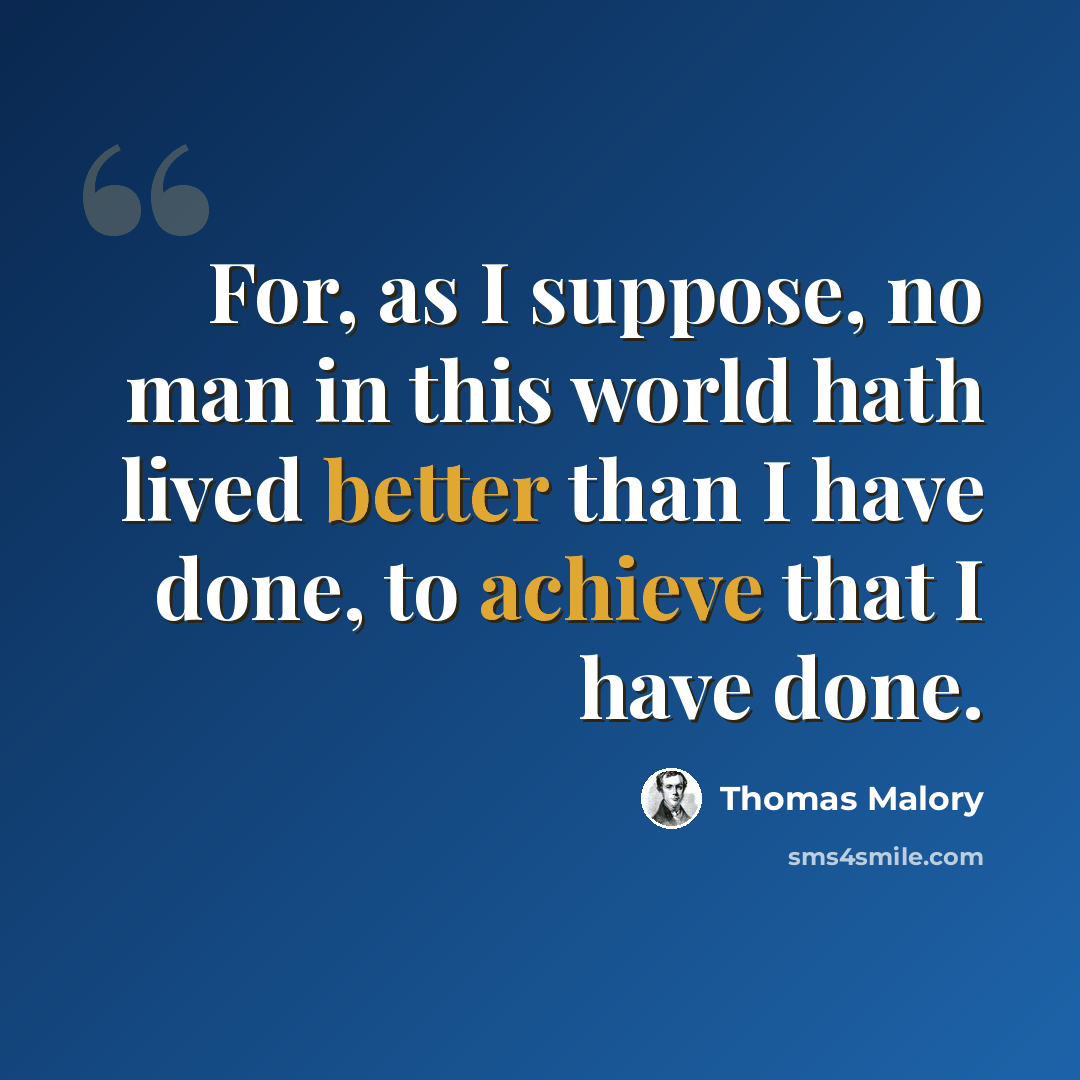 “For, as I suppose, no man in this world hath lived better than I have done, to achieve that I have done.” quote by Thomas Malory