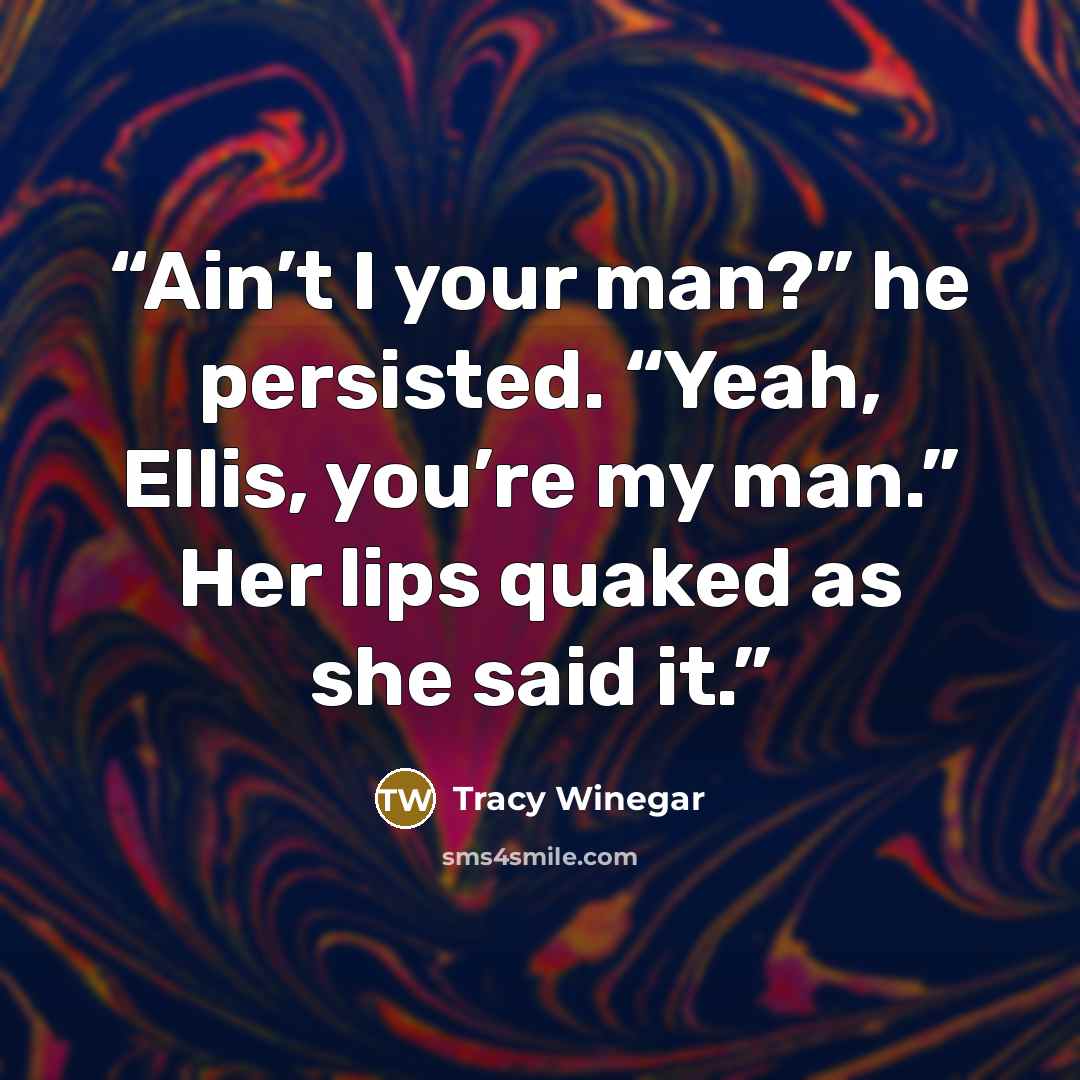 “Ain’t I your man?” he persisted. “Yeah, Ellis, you’re my man.” Her lips quaked as she said it.” quote by Tracy Winegar