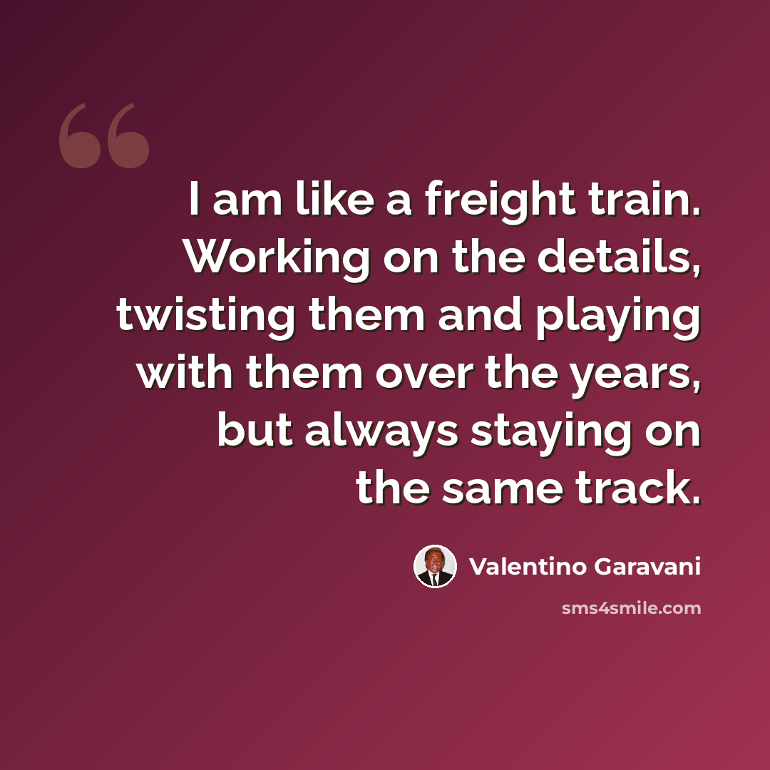 “I am like a freight train. Working on the details, twisting them and playing with them over the years, but always staying on the same track.” quote by Valentino Garavani