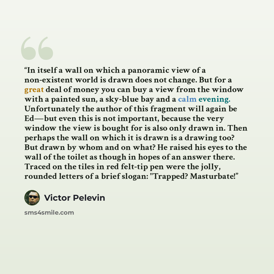 “In itself a wall on which a panoramic view of a non-existent world is drawn does not change. But for a great deal of money you can buy a view from the window with a painted sun, a sky-blue bay and a calm evening. Unfortunately the author of this fragment will again be Ed—but even this is not…” quote by Victor Pelevin