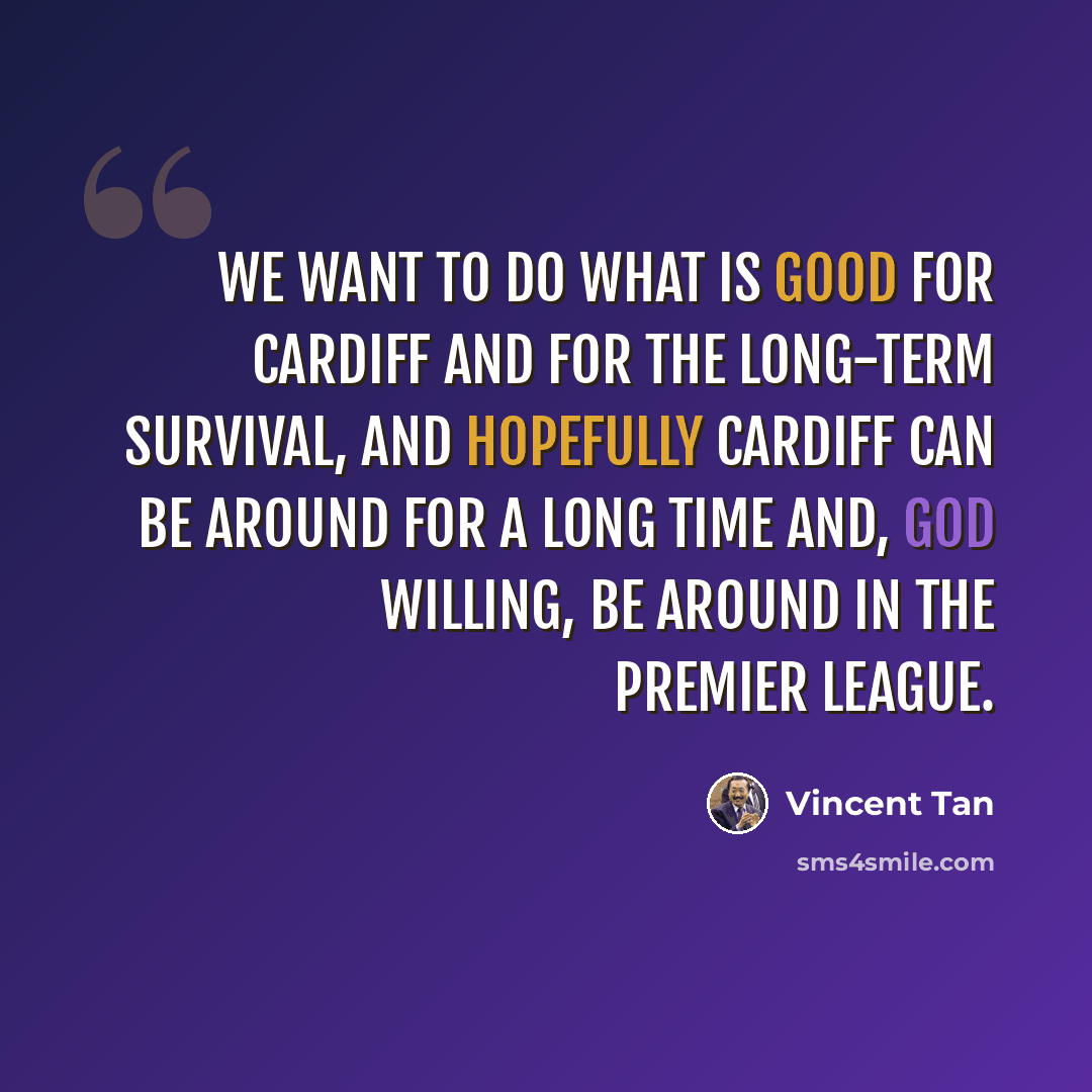 “We want to do what is good for Cardiff and for the long-term survival, and hopefully Cardiff can be around for a long time and, God willing, be around in the Premier League.” quote by Vincent Tan