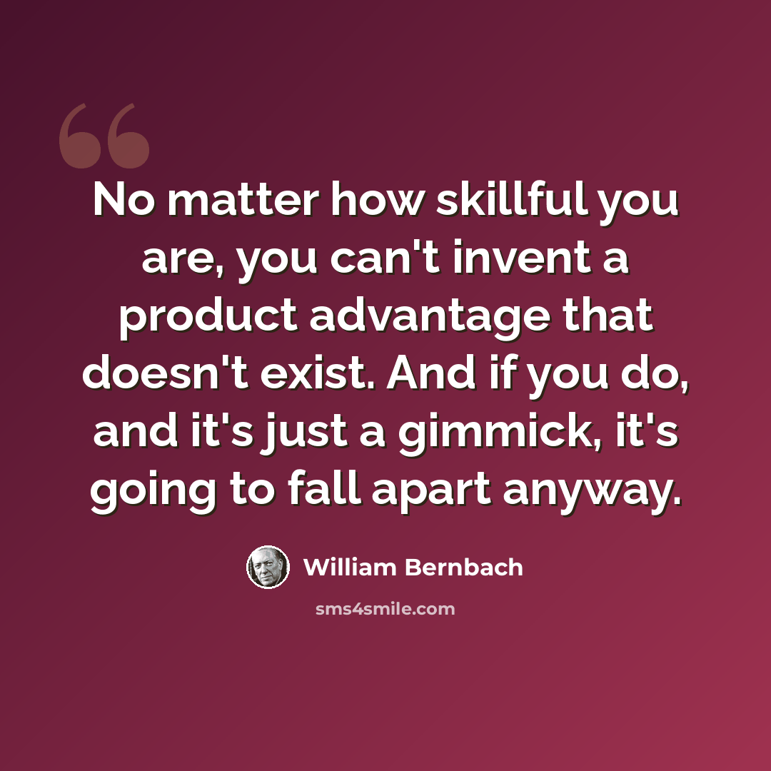 “No matter how skillful you are, you can't invent a product advantage that doesn't exist. And if you do, and it's just a gimmick, it's going to fall apart anyway.” quote by William Bernbach