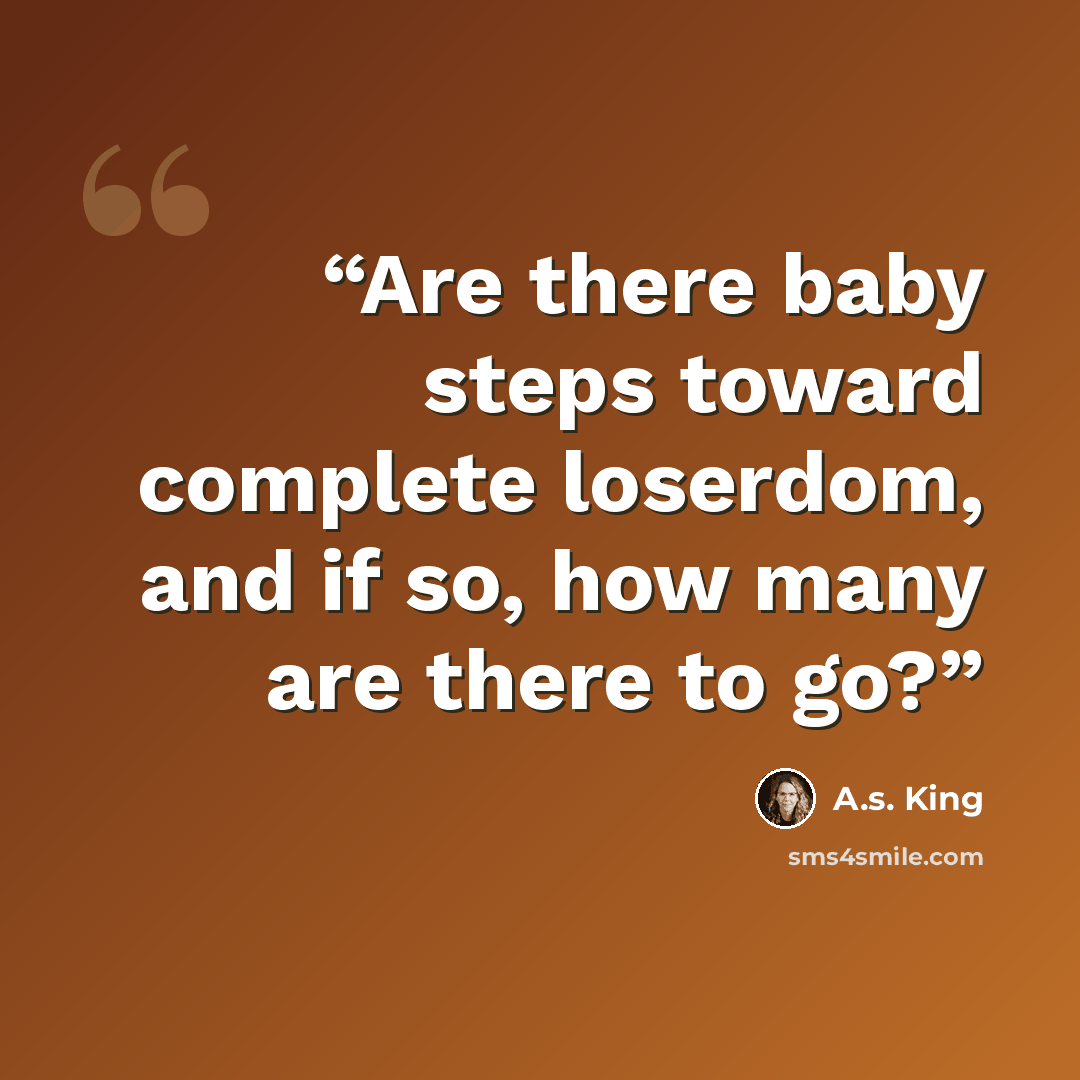 “Are there baby steps toward complete loserdom, and if so, how many are there to go?” quote by A.S. King