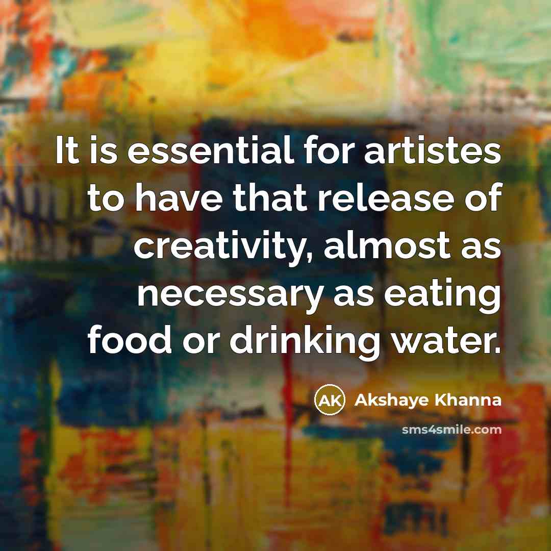“It is essential for artistes to have that release of creativity, almost as necessary as eating food or drinking water.” quote by Akshaye Khanna