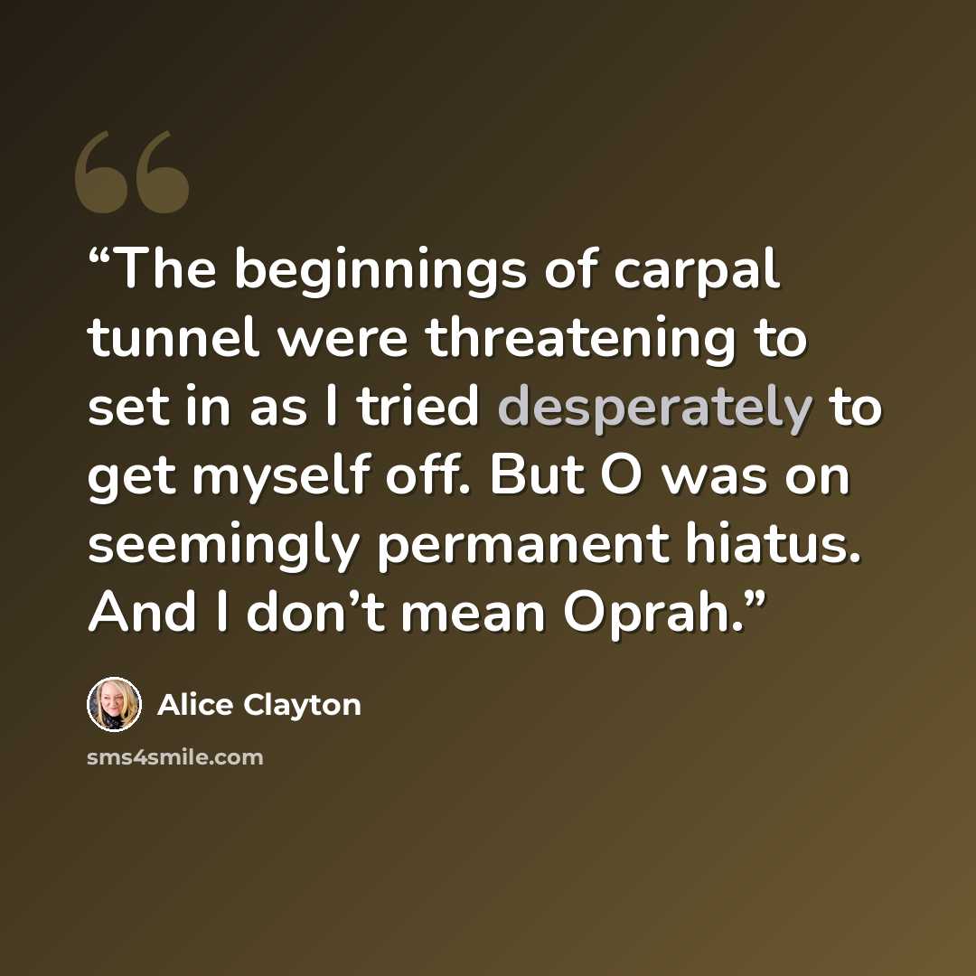 “The beginnings of carpal tunnel were threatening to set in as I tried desperately to get myself off. But O was on seemingly permanent hiatus. And I don’t mean Oprah.” quote by Alice Clayton