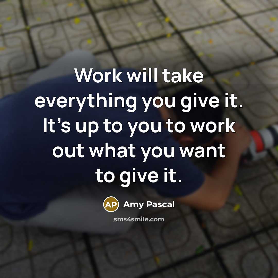 “Work will take everything you give it. It's up to you to work out what you want to give it.” quote by Amy Pascal