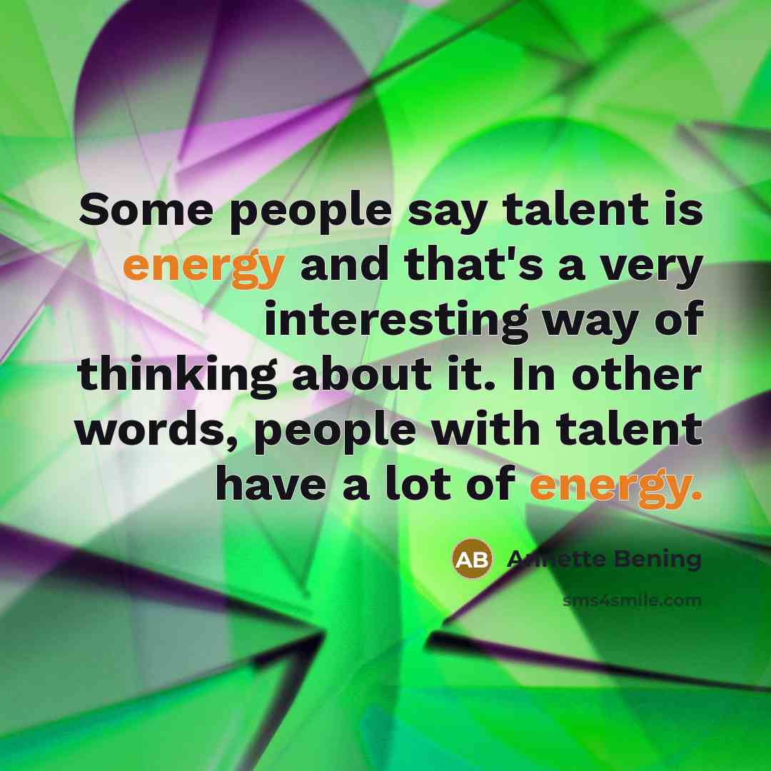 “Some people say talent is energy and that's a very interesting way of thinking about it. In other words, people with talent have a lot of energy.” quote by Annette Bening