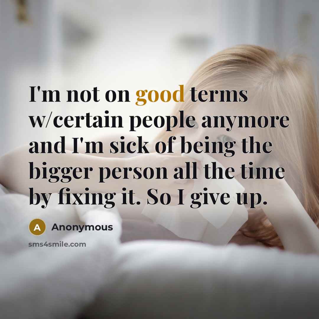 “I'm not on good terms w/certain people anymore and I'm sick of being the bigger person all the time by fixing it. So I give up.” quote by Anonymous