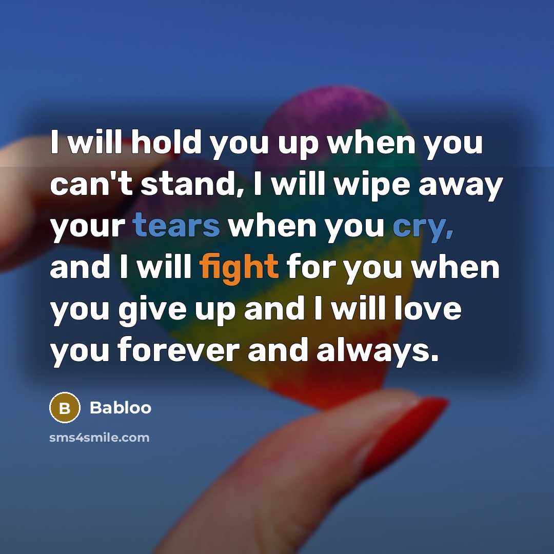 “I will hold you up when you can't stand, I will wipe away your tears when you cry, and I will fight for you when you give up and I will love you forever and always.” quote by Babloo