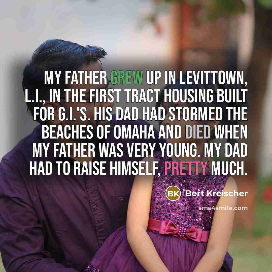 “My father grew up in Levittown, L.I., in the first tract housing built for G.I.'s. His dad had stormed the beaches of Omaha and died when my father was very young. My dad had to raise himself, pretty much.” quote by Bert Kreischer