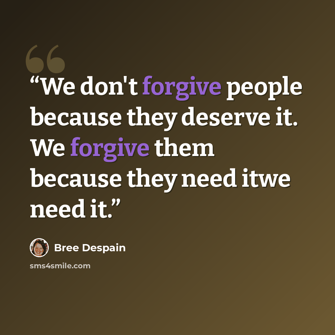 “We don't forgive people because they deserve it. We forgive them because they need itwe need it.” quote by Bree Despain