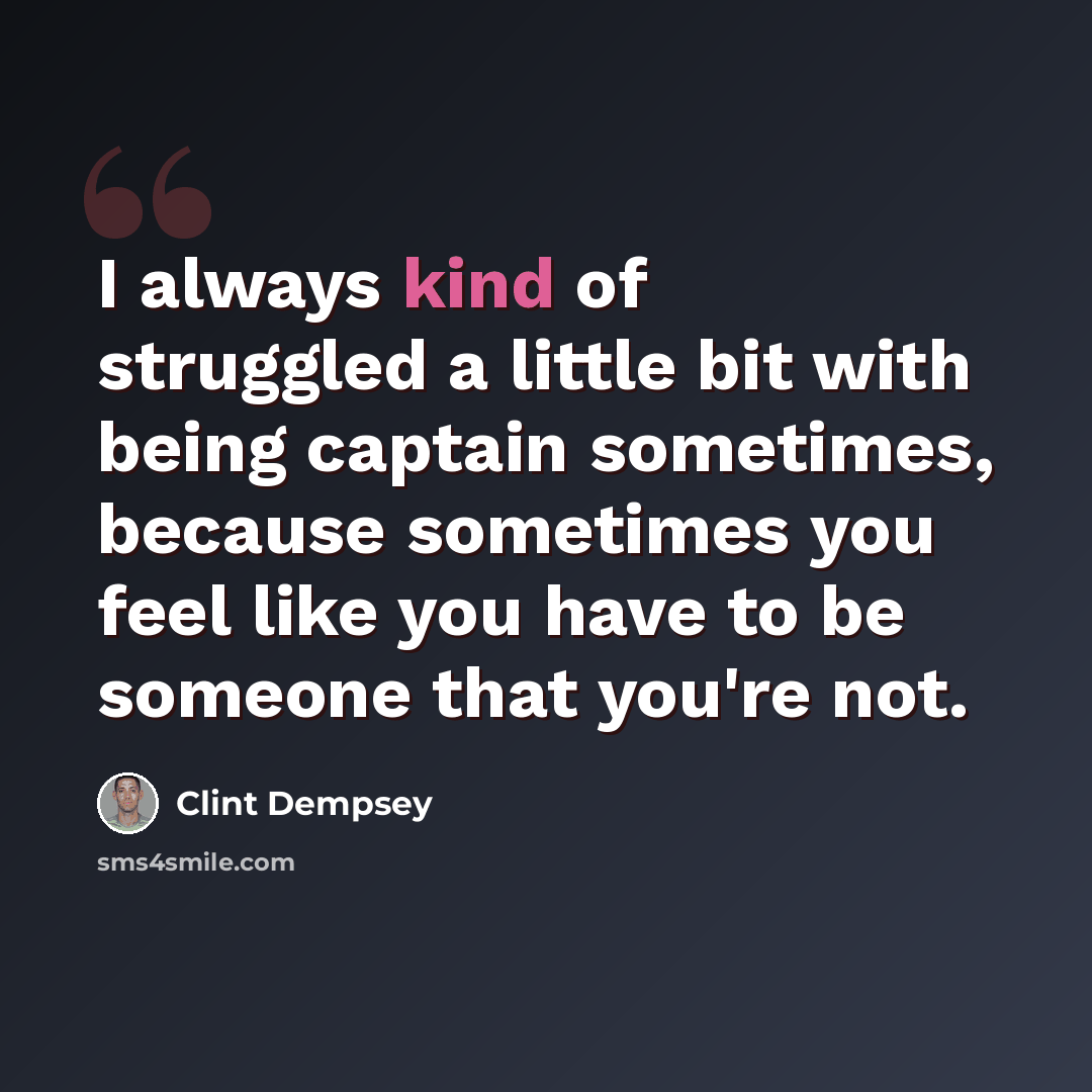 “I always kind of struggled a little bit with being captain sometimes, because sometimes you feel like you have to be someone that you're not.” quote by Clint Dempsey