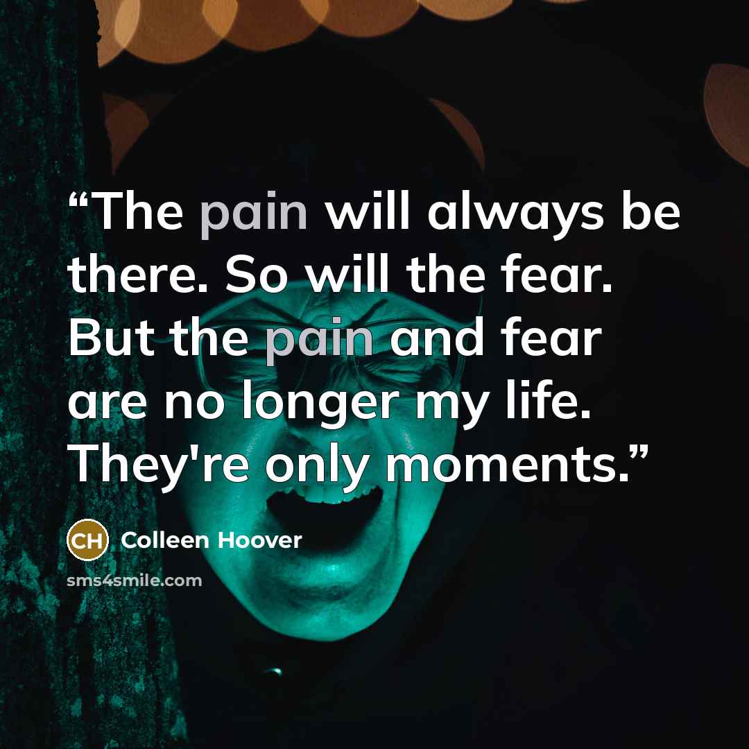 “The pain will always be there. So will the fear. But the pain and fear are no longer my life. They're only moments.” quote by Colleen Hoover
