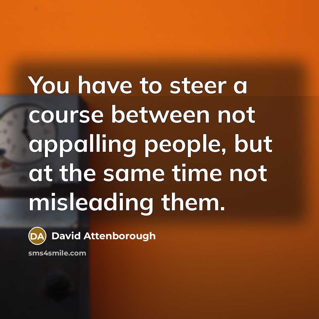 “You have to steer a course between not appalling people, but at the same time not misleading them.” quote by David Attenborough