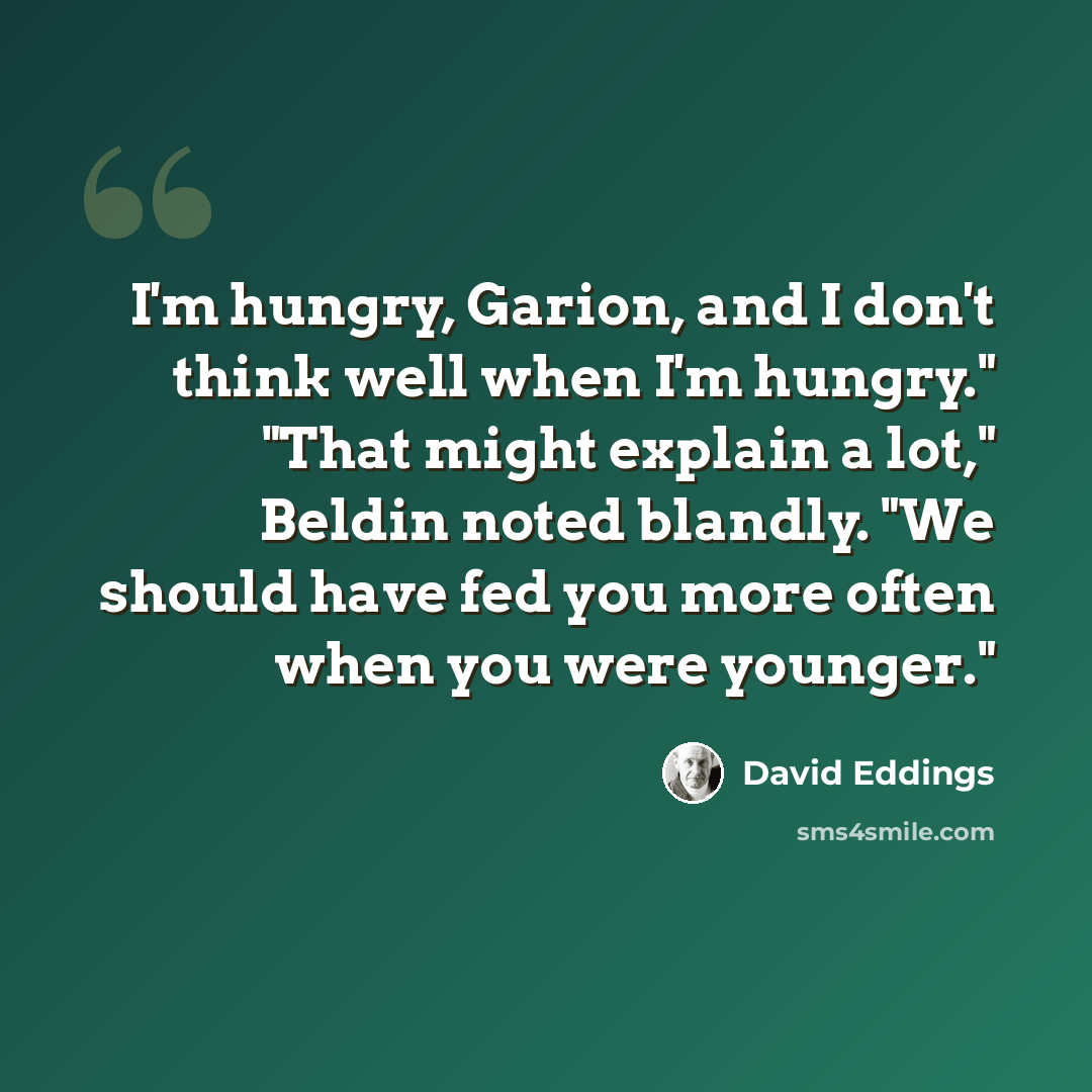 “I'm hungry, Garion, and I don't think well when I'm hungry." "That might explain a lot," Beldin noted blandly. "We should have fed you more often when you were younger."” quote by David Eddings