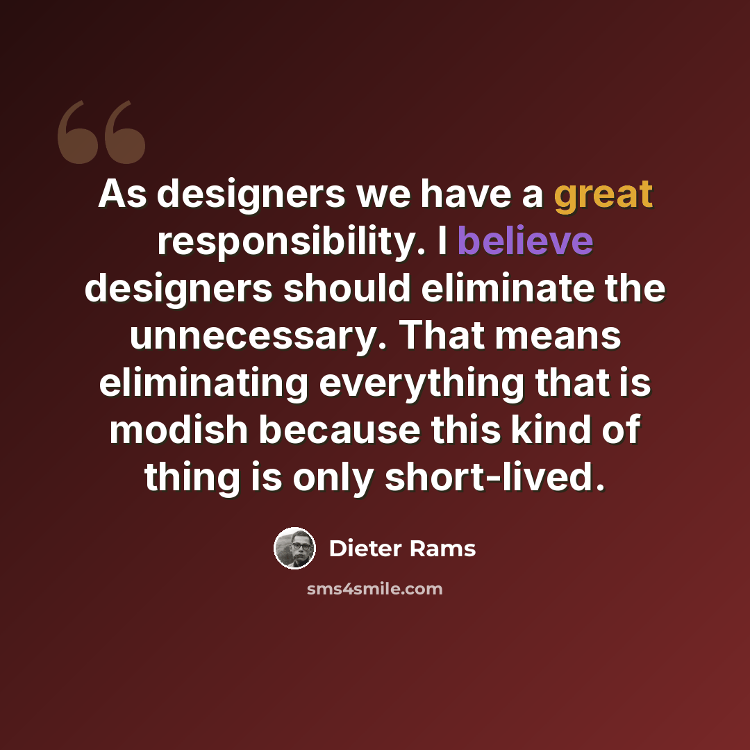 “As designers we have a great responsibility. I believe designers should eliminate the unnecessary. That means eliminating everything that is modish because this kind of thing is only short-lived.” quote by Dieter Rams