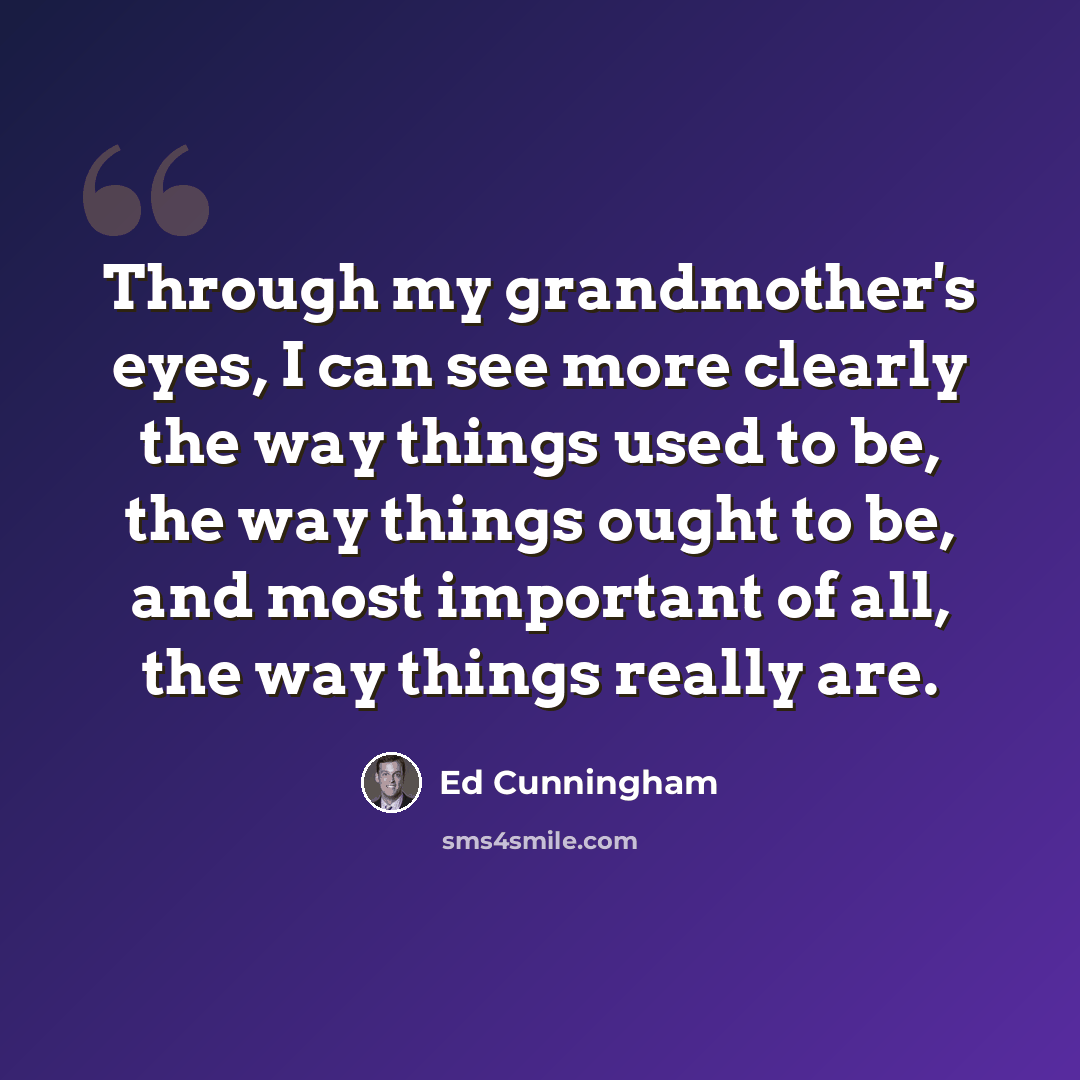 “Through my grandmother's eyes, I can see more clearly the way things used to be, the way things ought to be, and most important of all, the way things really are.” quote by Ed Cunningham