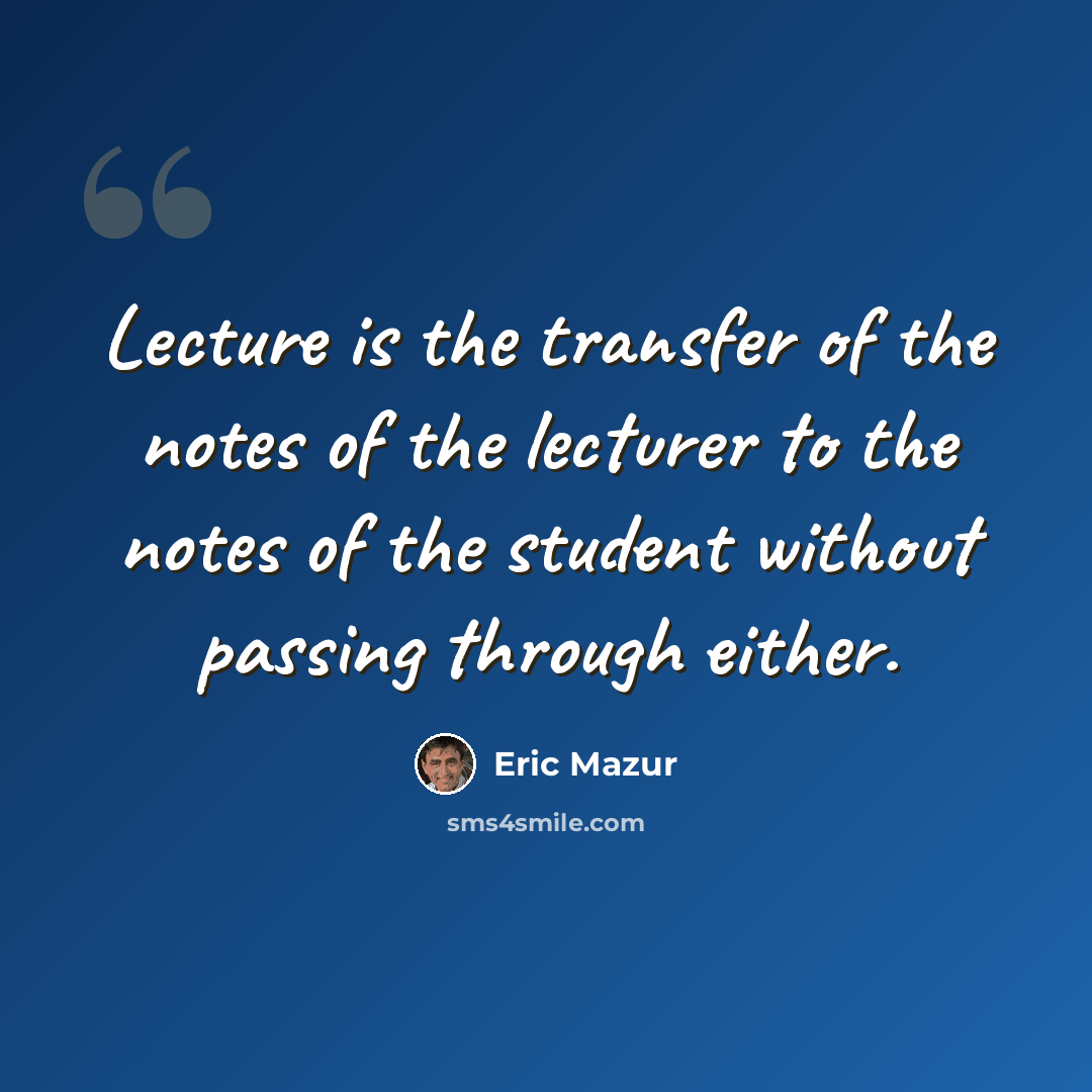 “Lecture is the transfer of the notes of the lecturer to the notes of the student without passing through either.” quote by Eric Mazur