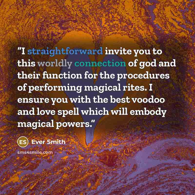 “I straightforward invite you to this worldly connection of god and their function for the procedures of performing magical rites. I ensure you with the best voodoo and love spell which will embody magical powers.” quote by Ever Smith