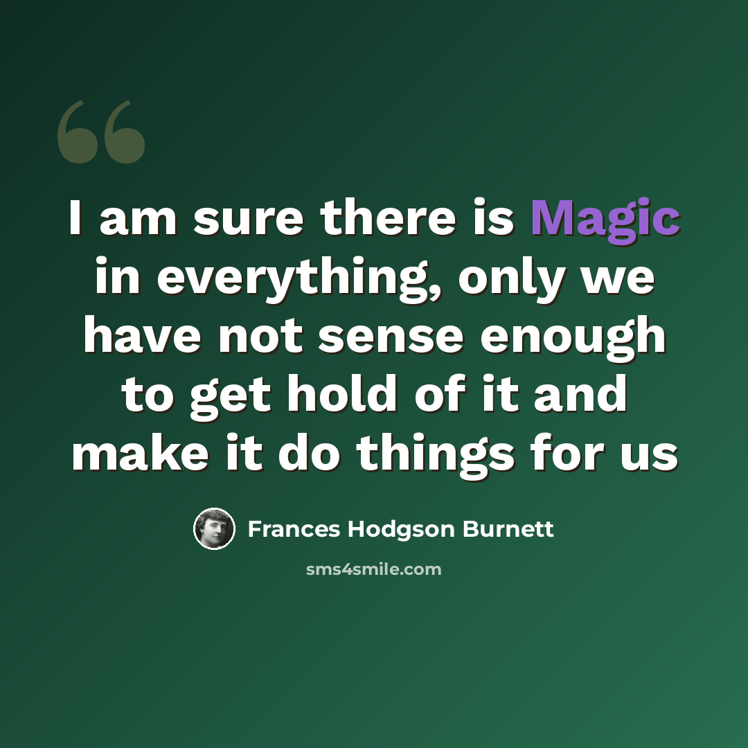 “I am sure there is Magic in everything, only we have not sense enough to get hold of it and make it do things for us” quote by Frances Hodgson Burnett