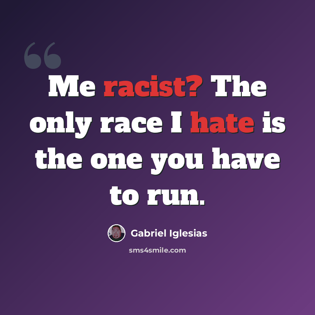 “Me racist? The only race I hate is the one you have to run.” quote by Gabriel Iglesias