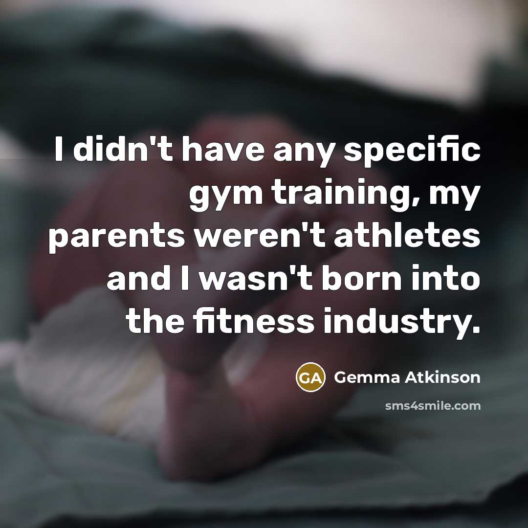 “I didn't have any specific gym training, my parents weren't athletes and I wasn't born into the fitness industry.” quote by Gemma Atkinson