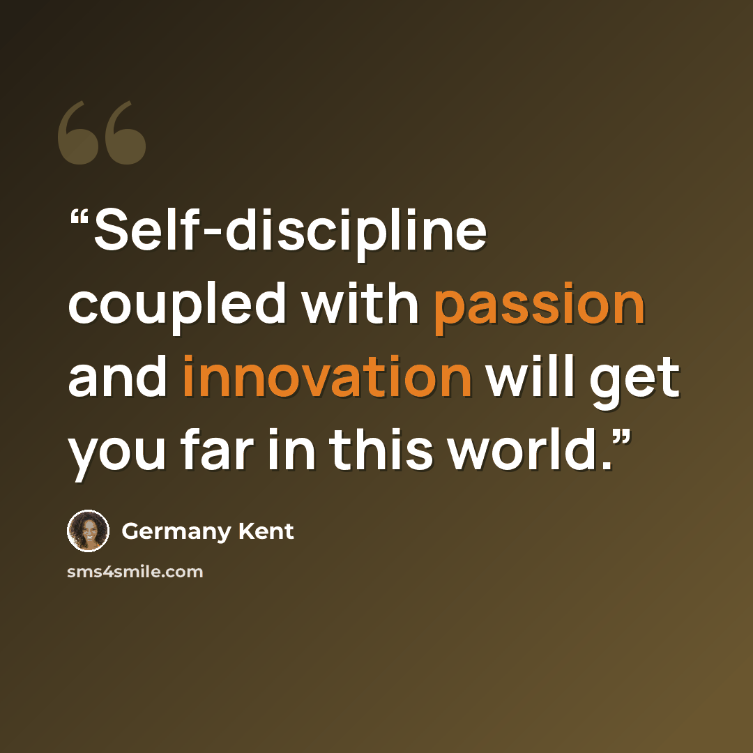 “Self-discipline coupled with passion and innovation will get you far in this world.” quote by Germany Kent