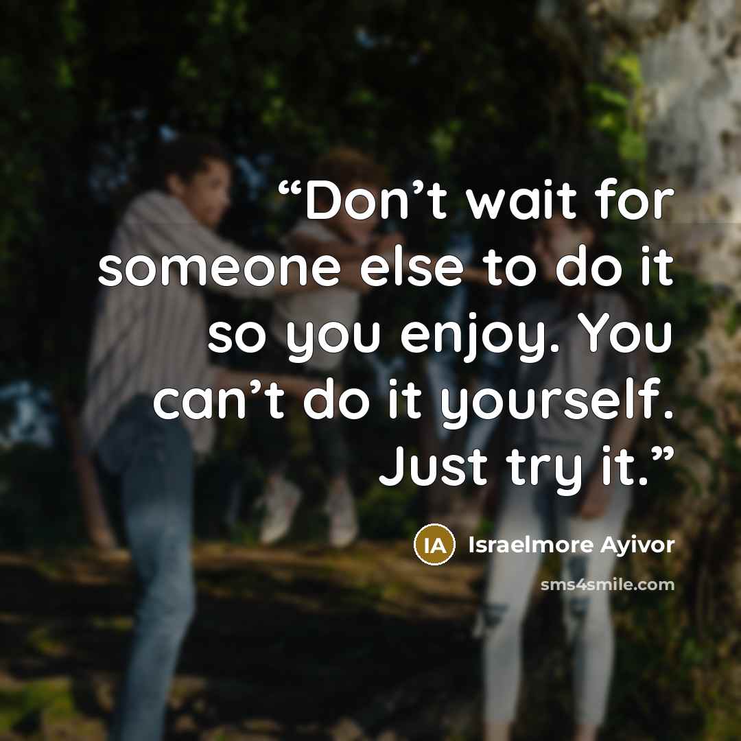 “Don’t wait for someone else to do it so you enjoy. You can’t do it yourself. Just try it.” quote by Israelmore Ayivor