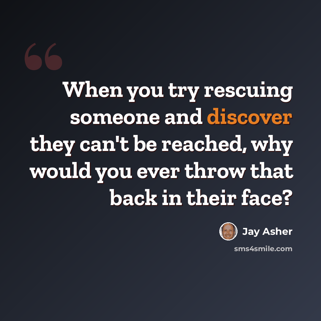 “When you try rescuing someone and discover they can't be reached, why would you ever throw that back in their face?” quote by Jay Asher