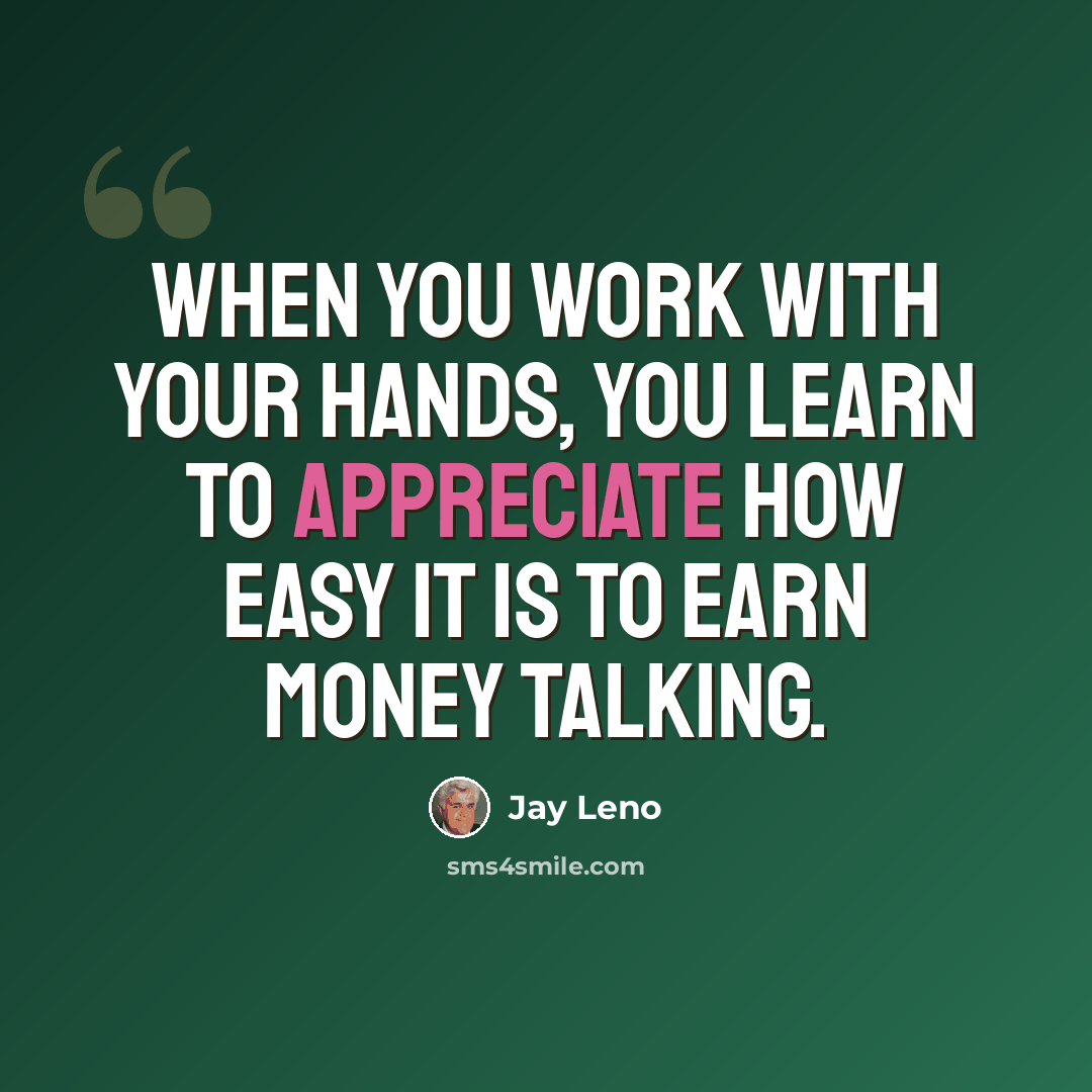 “When you work with your hands, you learn to appreciate how easy it is to earn money talking.” quote by Jay Leno