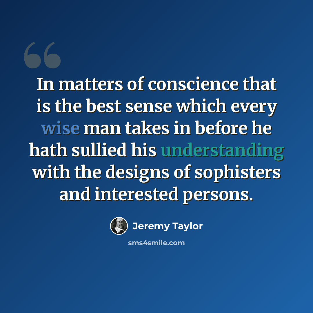 “In matters of conscience that is the best sense which every wise man takes in before he hath sullied his understanding with the designs of sophisters and interested persons.” quote by Jeremy Taylor
