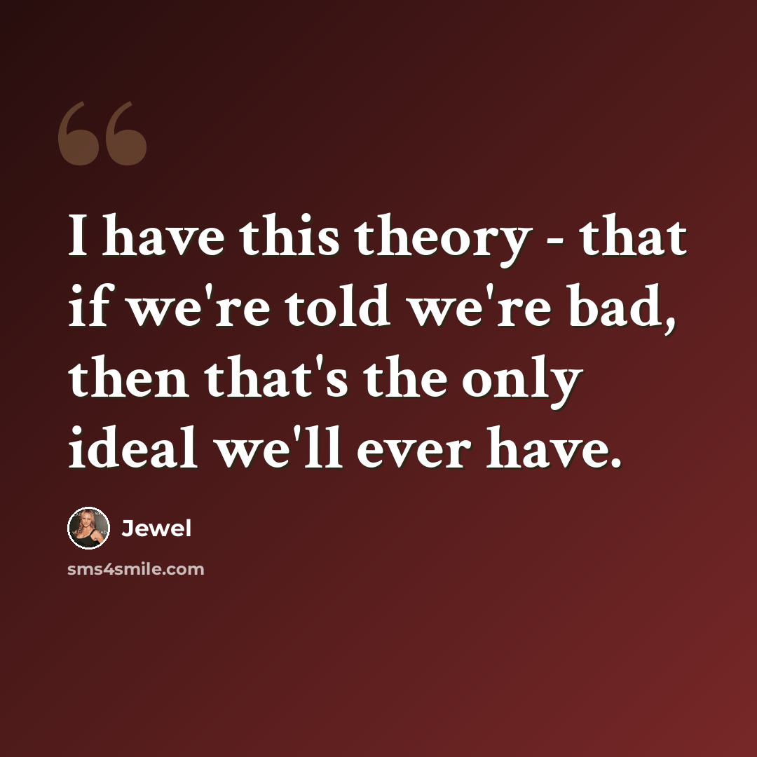“I have this theory - that if we're told we're bad, then that's the only ideal we'll ever have.” quote by Jewel