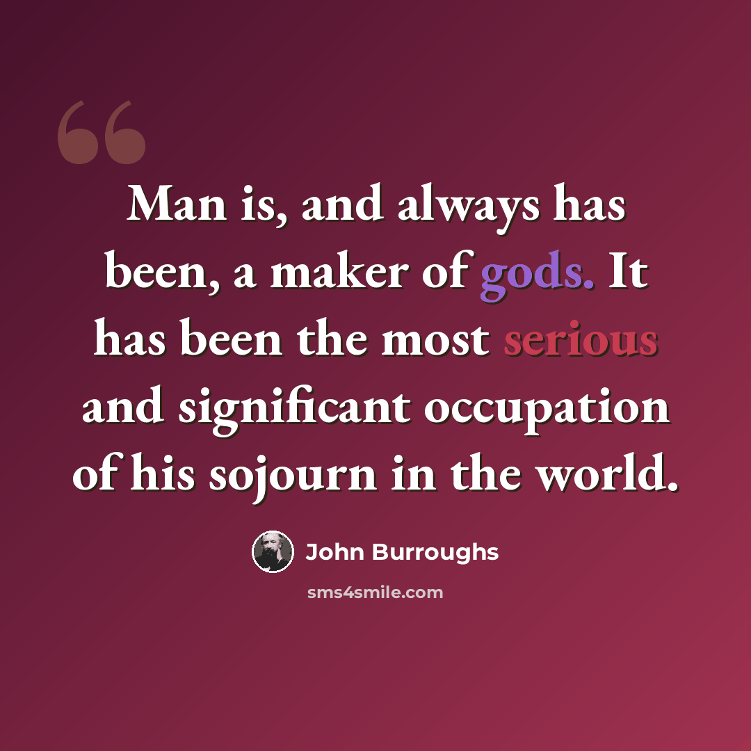 “Man is, and always has been, a maker of gods. It has been the most serious and significant occupation of his sojourn in the world.” quote by John Burroughs