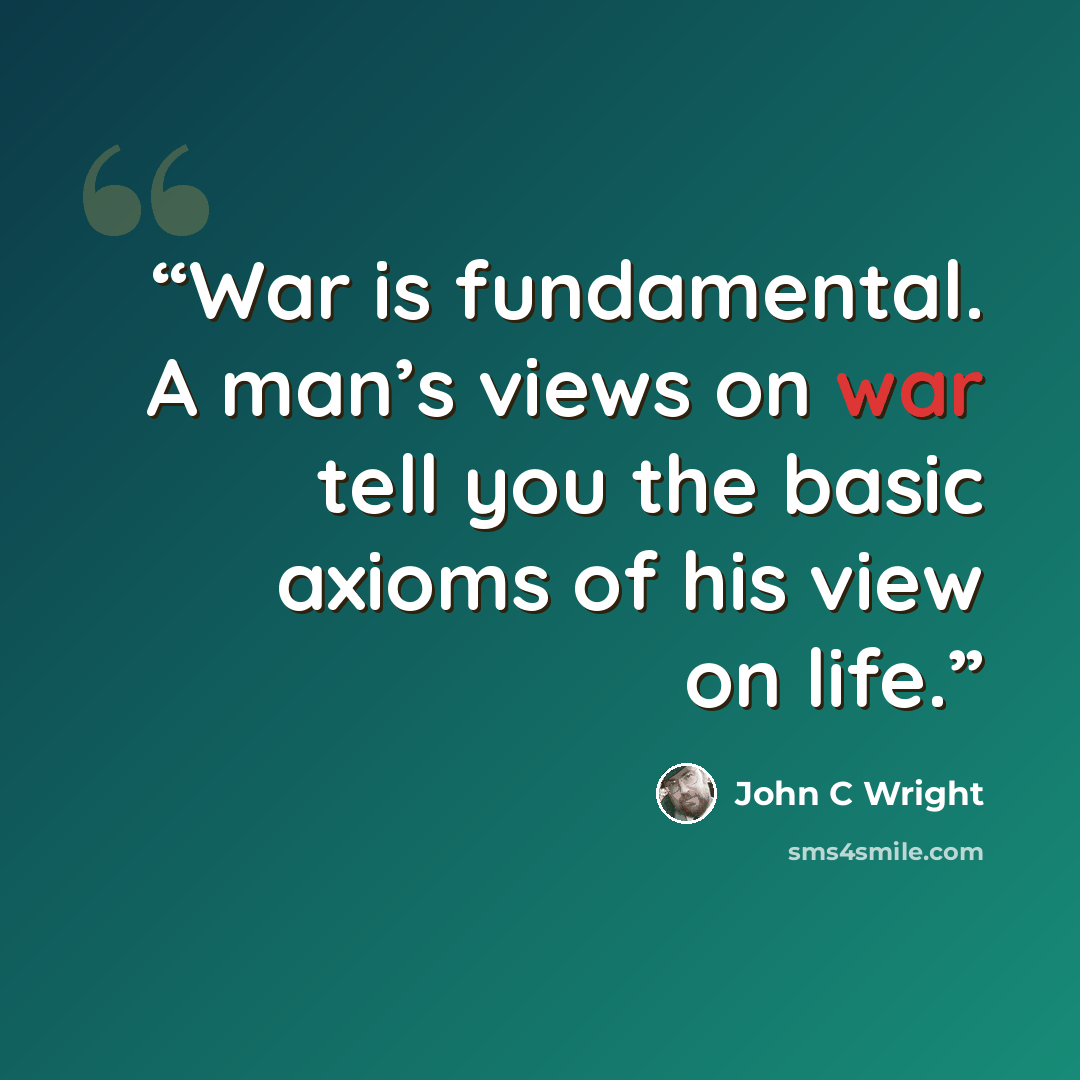 “War is fundamental. A man’s views on war tell you the basic axioms of his view on life.” quote by John C Wright